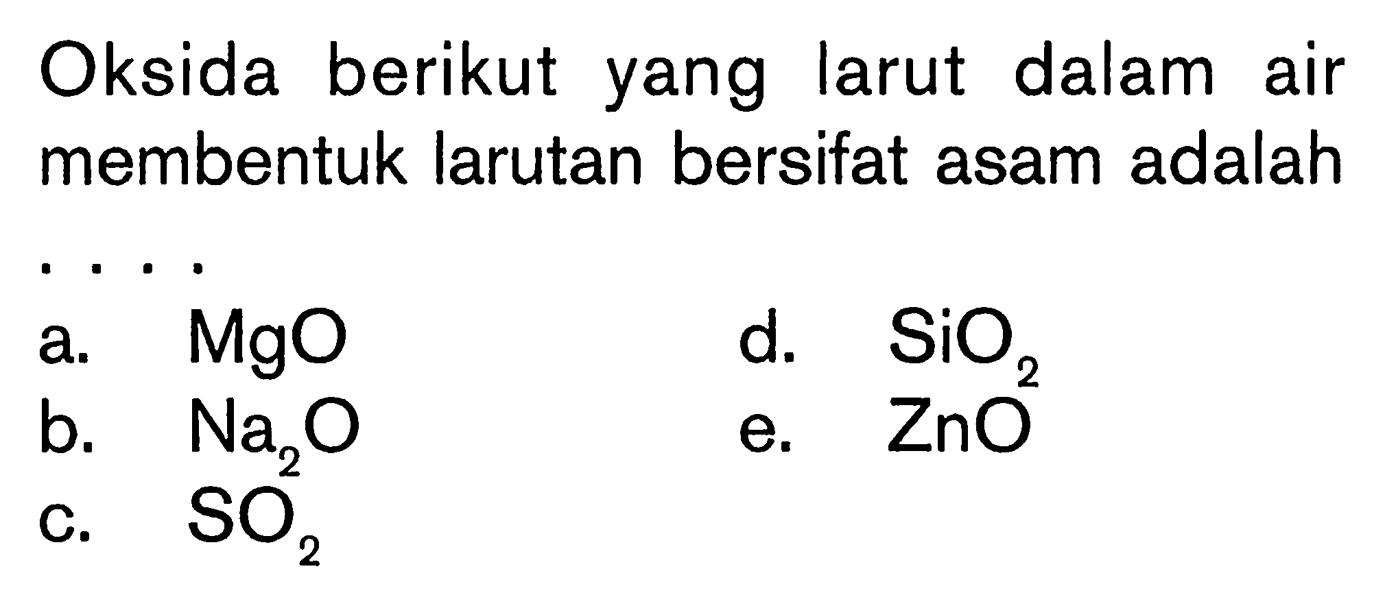 Oksida berikut larut dalam air yang membentuk larutan bersifat asam adalah .... a. MgO d. SiO2  b. Na2O e. ZnO c.SO2