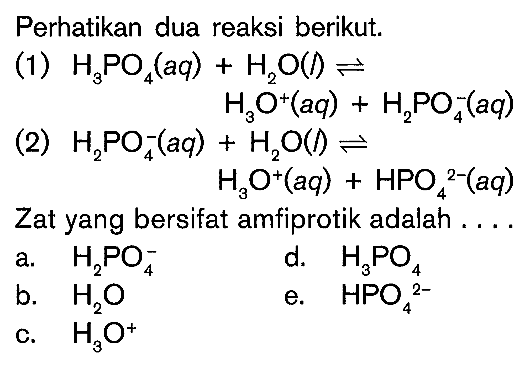 Perhatikan dua reaksi berikut.(1) H3PO4(aq)+H2O(l) <=> H3O^+(aq)+H2PO4^-(aq) (2) H2PO4^-(aq)+H2O(l) <=> H3O^+(aq)+HPO4^2-(aq) Zat yang bersifat amfiprotik adalah ....