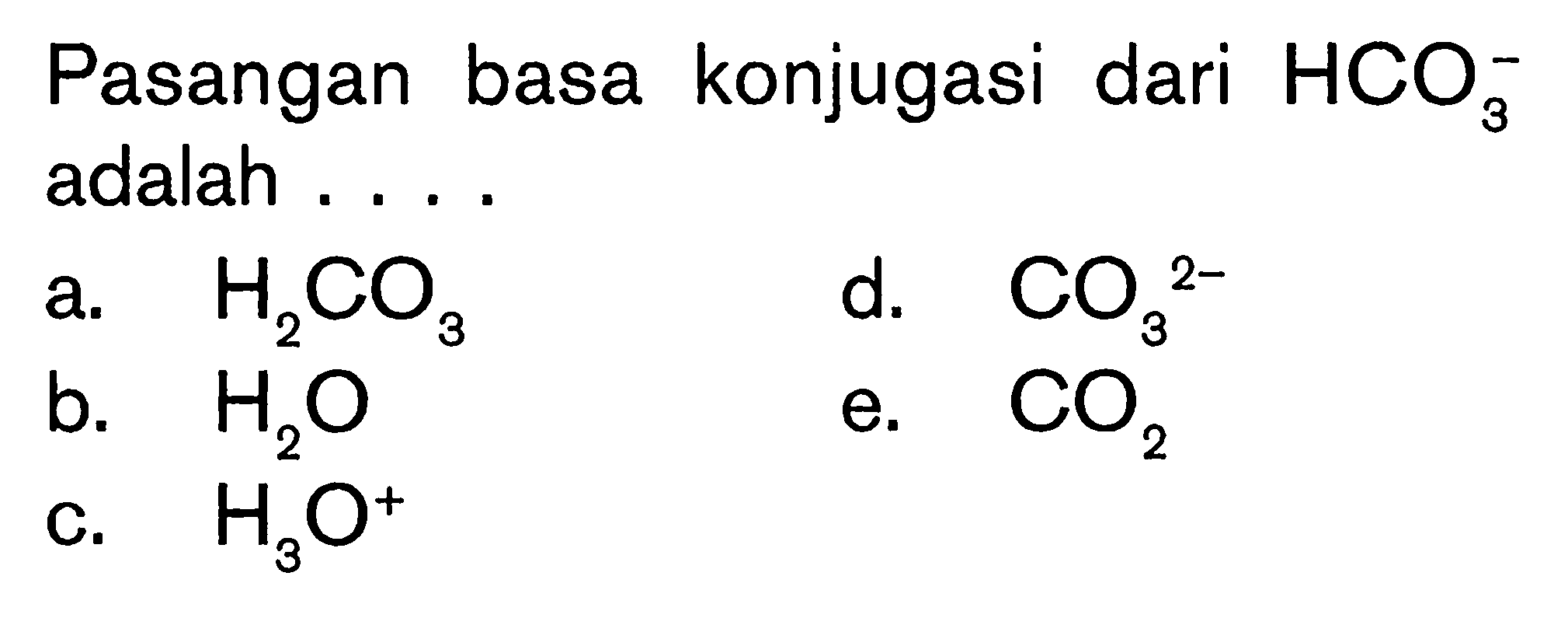 Pasangan basa konjugasi dari  (HCO)_(3)^(-)  adalah ....a.  (H)_(2) (CO)_(3) d.  (CO)_(3/ )^(2-) b.  (H)_(2) (O) e.  (CO)_(2) c.  (H)_(3) (O)^(+) 