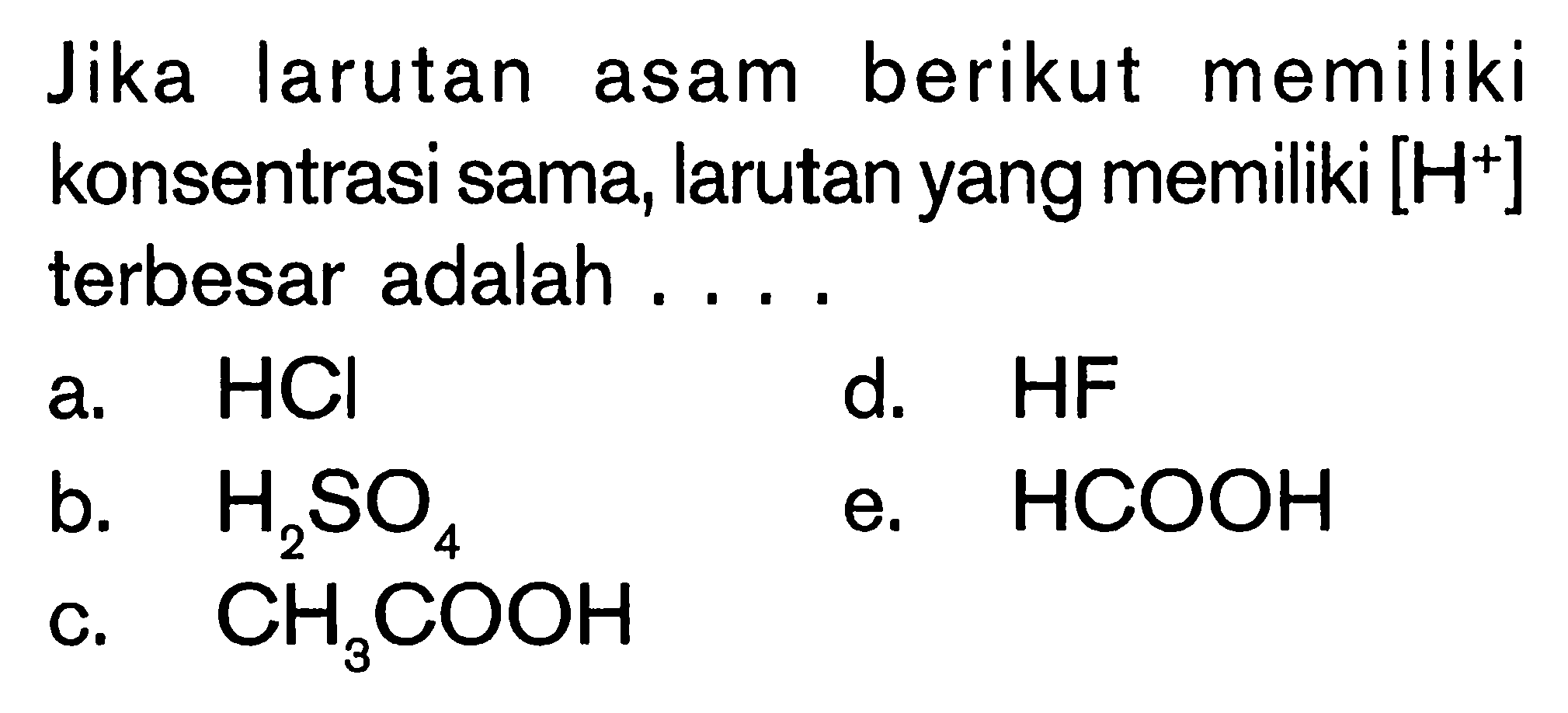 Jika larutan asam berikut memiliki konsentrasi sama, larutan yang memiliki [H^+] terbesar adalah ....a. HCld. HFb. H2SO4e. HCOOHc. CH3COOH