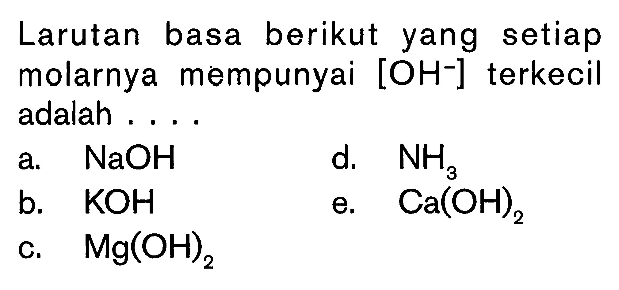 Larutan basa berikut yang setiap molarnya mempunyai [OH^-] terkecil adalah .... 
a. NaOH 
d. NH3 
b. KOH 
e. Ca(OH)2 
c. Mg(OH)2