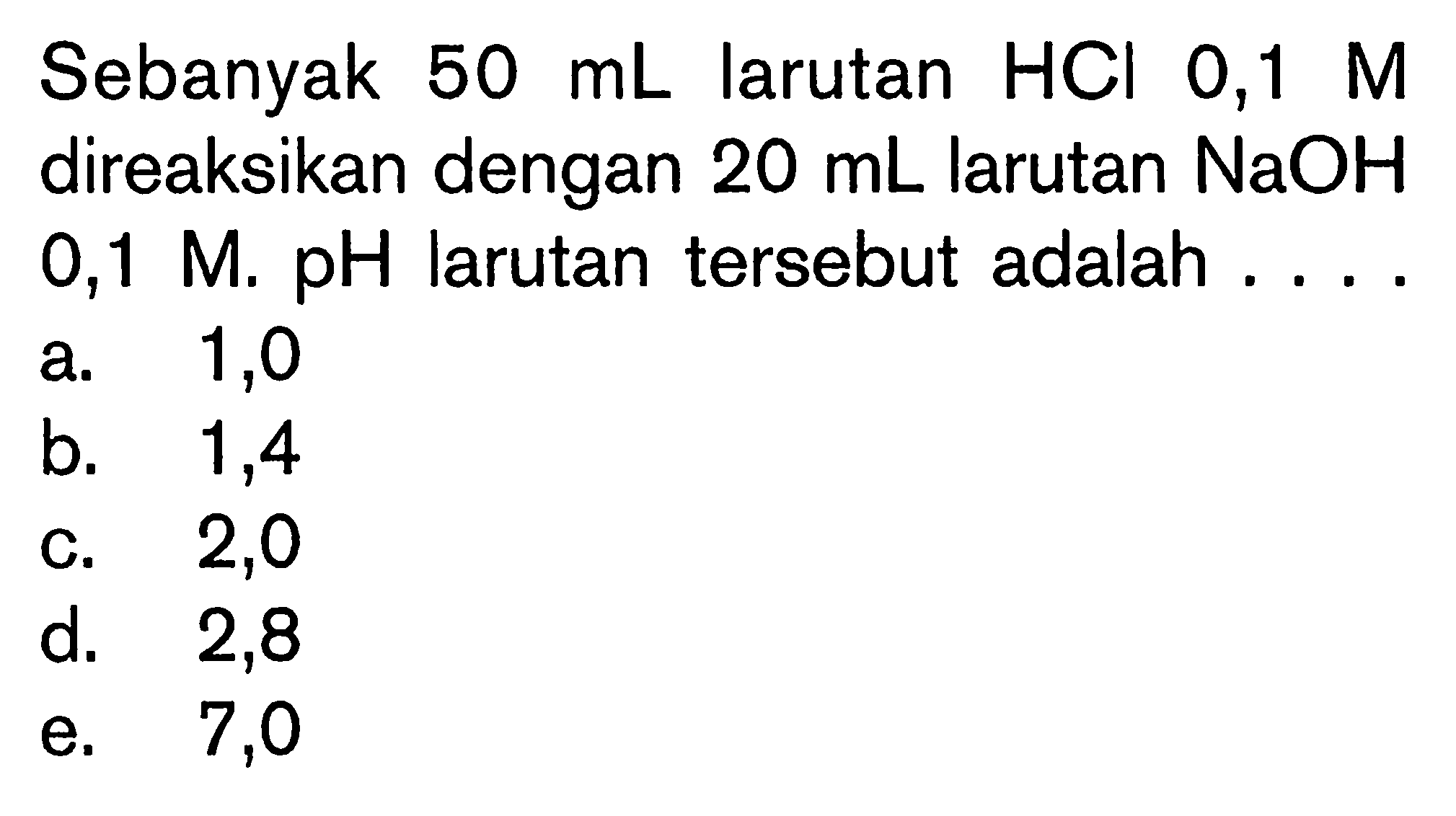 Sebanyak 50 mL larutan HCl 0,1 M direaksikan dengan 20 mL larutan NaOH 0,1 M. pH larutan tersebut adalah ....