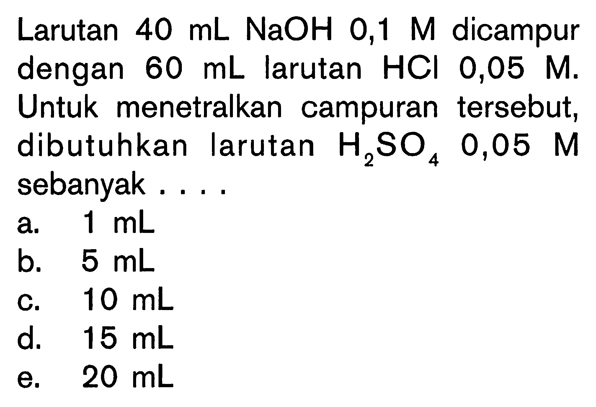 Larutan 40 mL NaOH 0,1 M dicampur dengan 60 mL larutan HCl 0,05 M. Untuk menetralkan campuran tersebut, dibutuhkan larutan H2SO4  0,05 M sebanyak ....