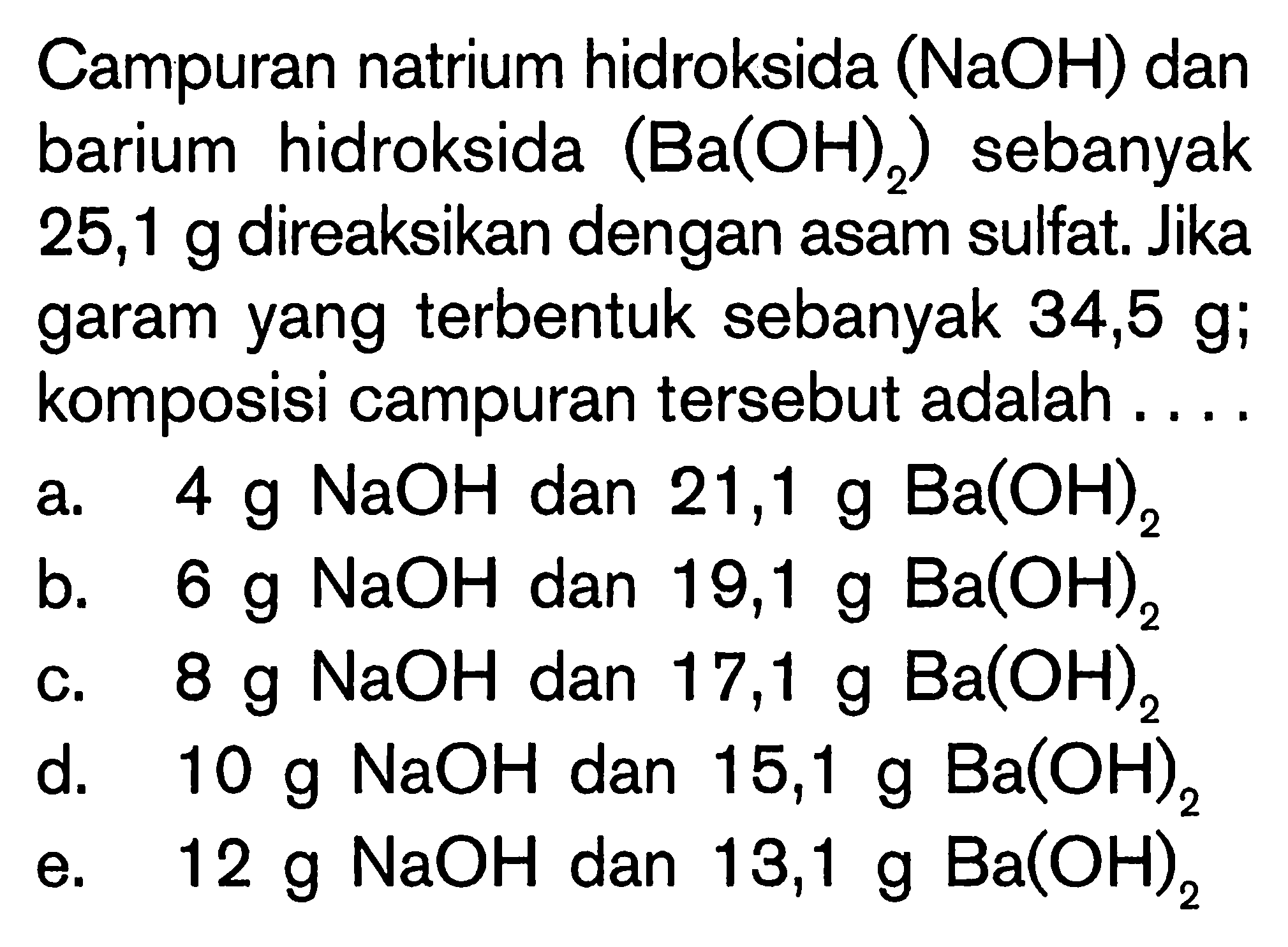 Campuran natrium hidroksida  (NaOH)  dan barium hidroksida  (Ba(OH)2)  sebanyak  25,1 g  direaksikan dengan asam sulfat. Jika garam yang terbentuk sebanyak 34,5 g; komposisi campuran tersebut adalah ....
 