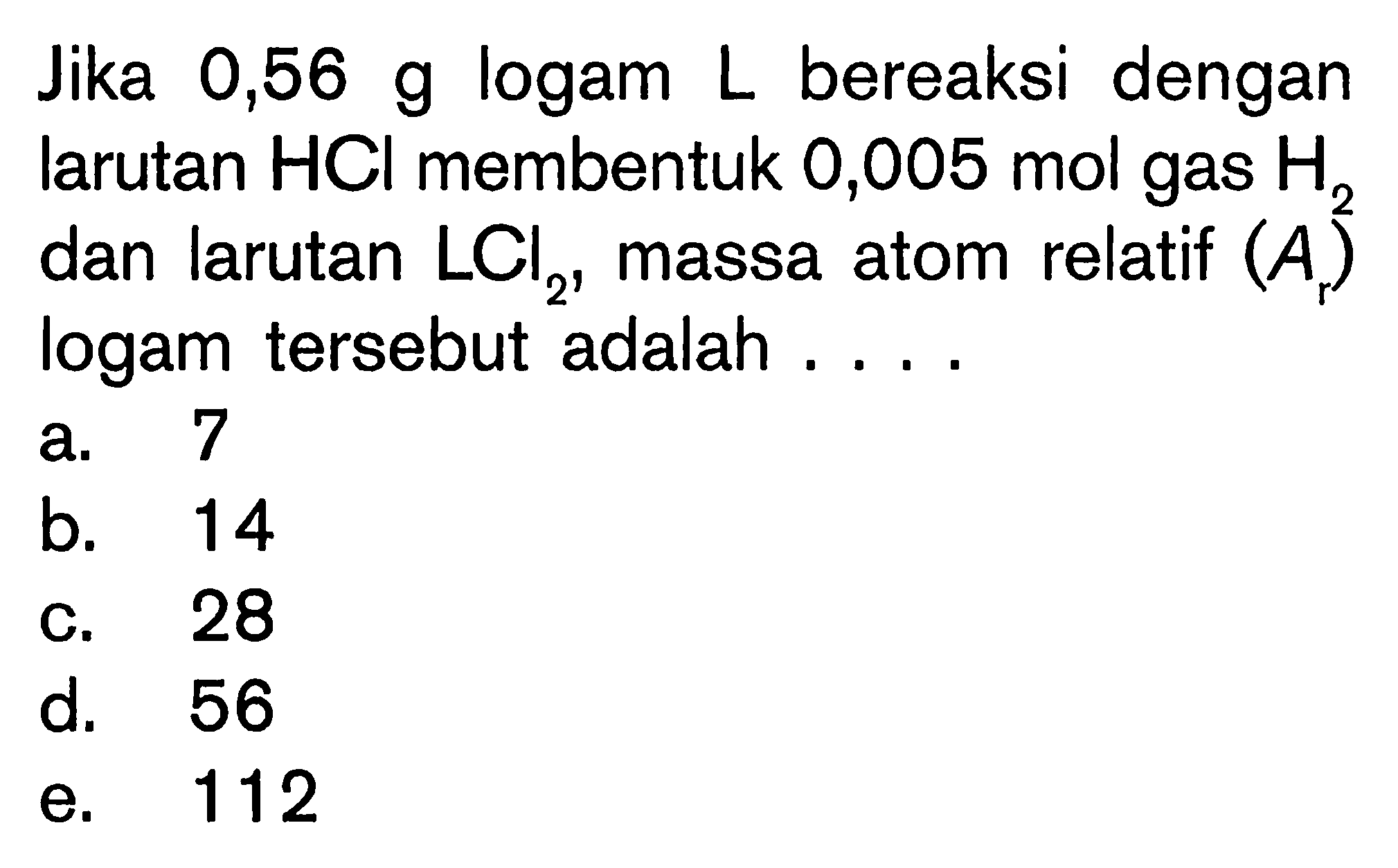 Jika 0,56 g logam L bereaksi dengan larutan HCI membentuk 0,005 mol gas H2 dan larutan LCl2, massa atom relatif (Ar) logam tersebut adalah....