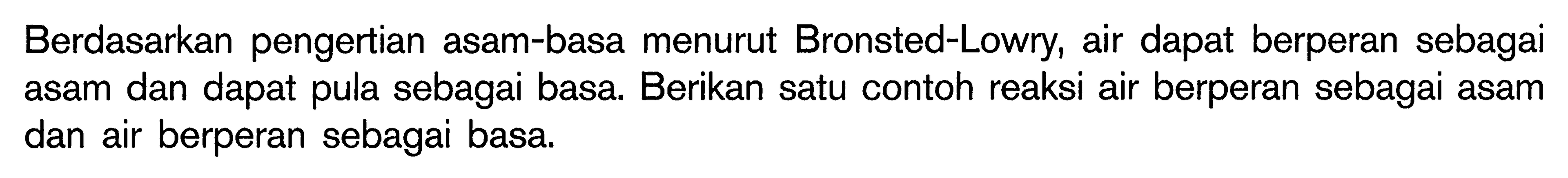 Berdasarkan pengertian asam-basa menurut Bronsted-Lowry, air dapat berperan sebagai asam dan dapat pula sebagai basa. Berikan satu contoh reaksi air berperan sebagai asam dan air berperan sebagai basa.