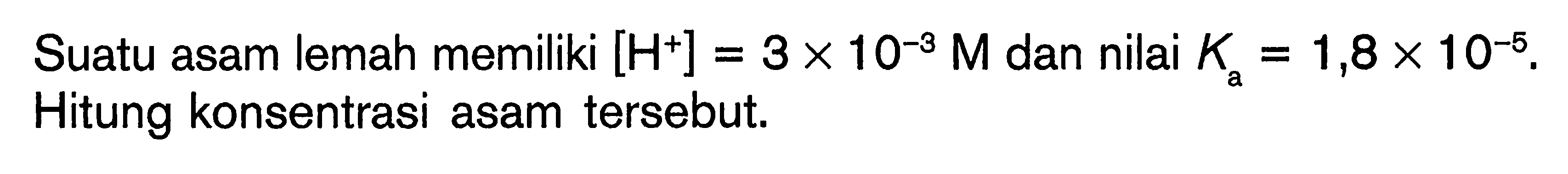 Suatu asam lemah memiliki [H^+]=3 x 10^(-3) M dan nilai Ka=1,8 x 10^(-5). Hitung konsentrasi asam tersebut. 