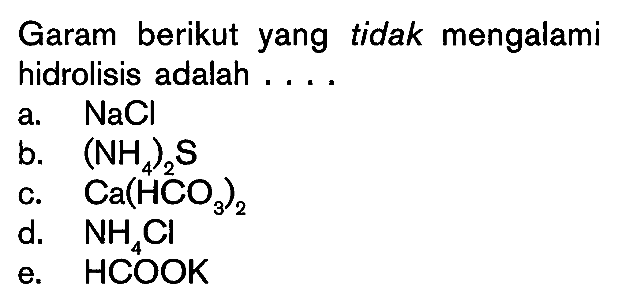 Garam berikut tidak mengalami hidrolisis adalah.... 
a. NaCl 
b. (NH4)2S 
c. Ca(HCO3)2 
d. NH4Cl
e. HCOOK