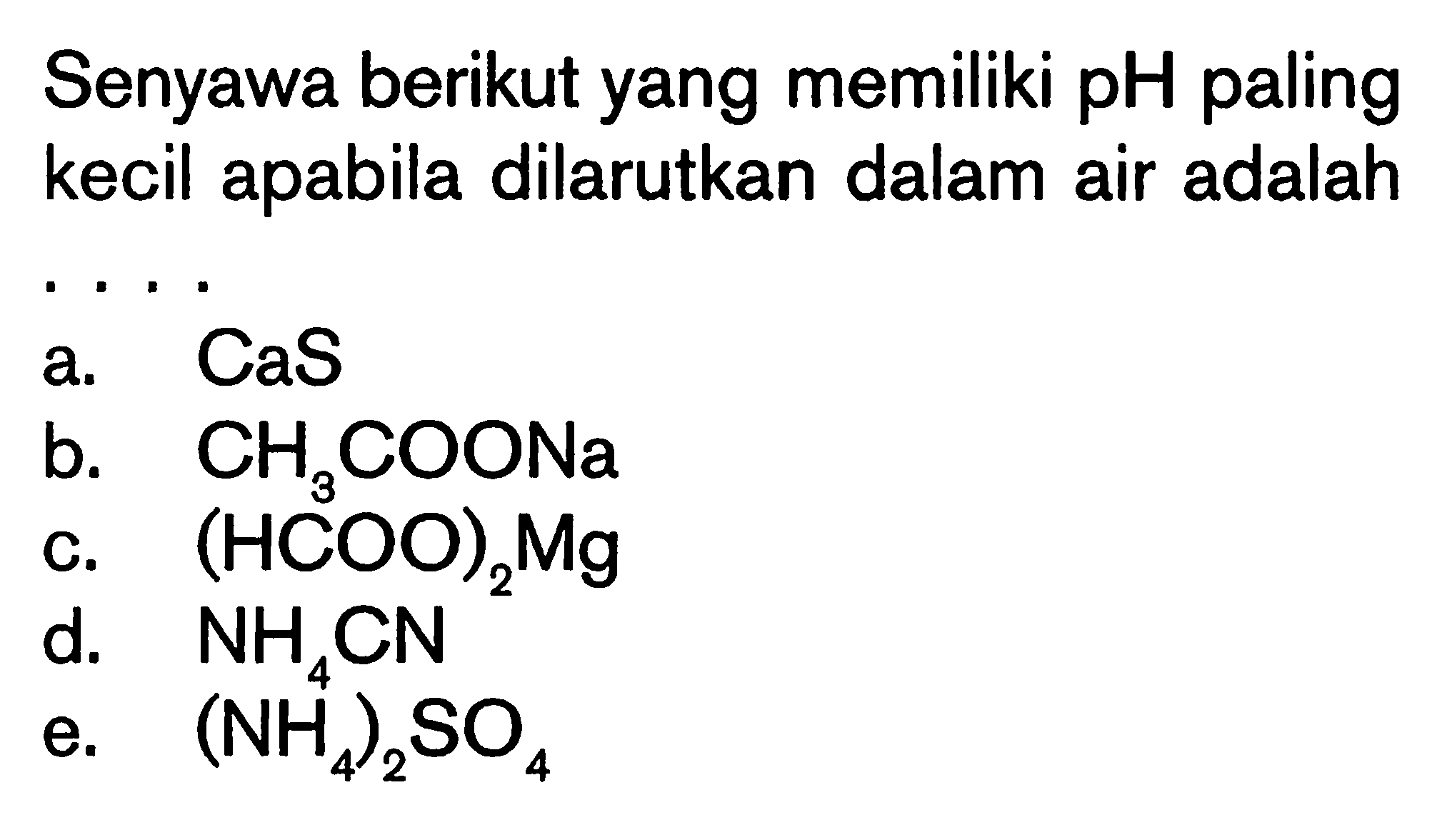 Senyawa berikut yang memiliki pH paling kecil apabila dilarutkan dalam air adalaha. CaS b. CH3 COONa c. (HCOO)2 Mg d. NH4 CN e. (NH4)2SO4 