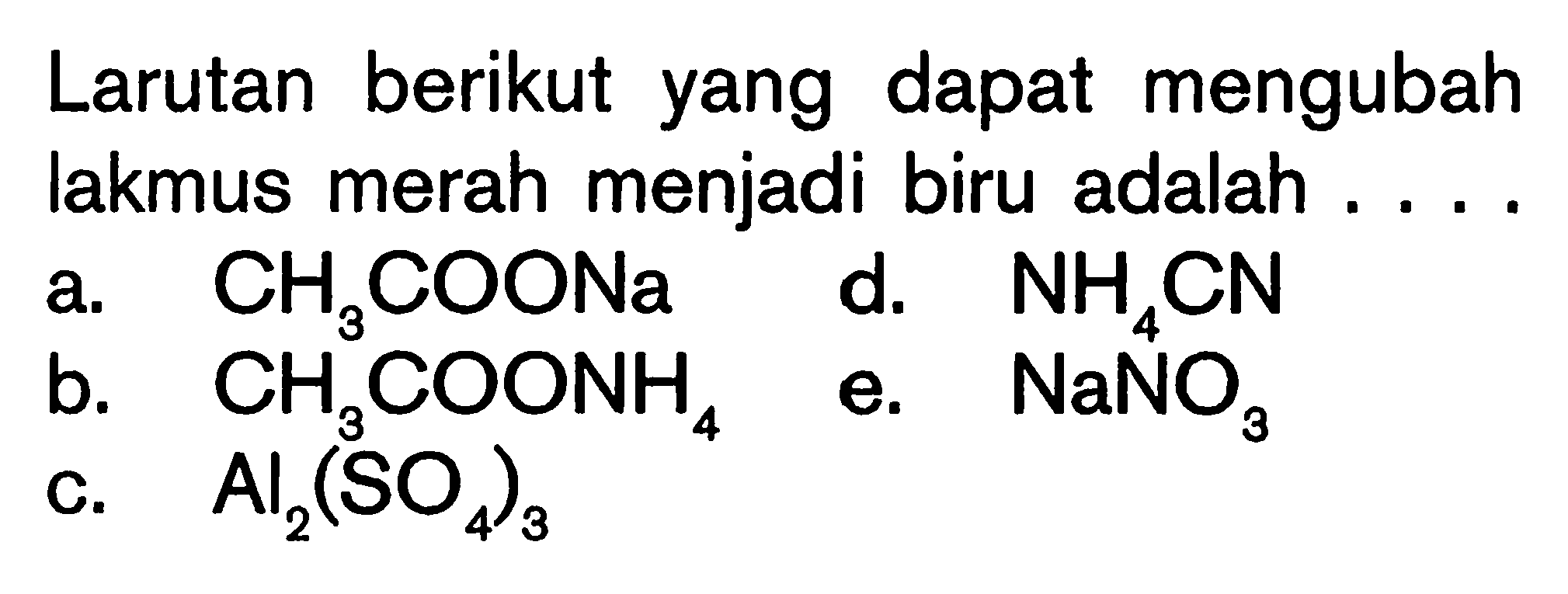 Larutan berikut yang dapat mengubah lakmus merah menjadi biru adalah ....a. CH3 COONa b. CH3 COONH4 c. Al2(SO4)3 d. NH4 CN e. NaNO3 
