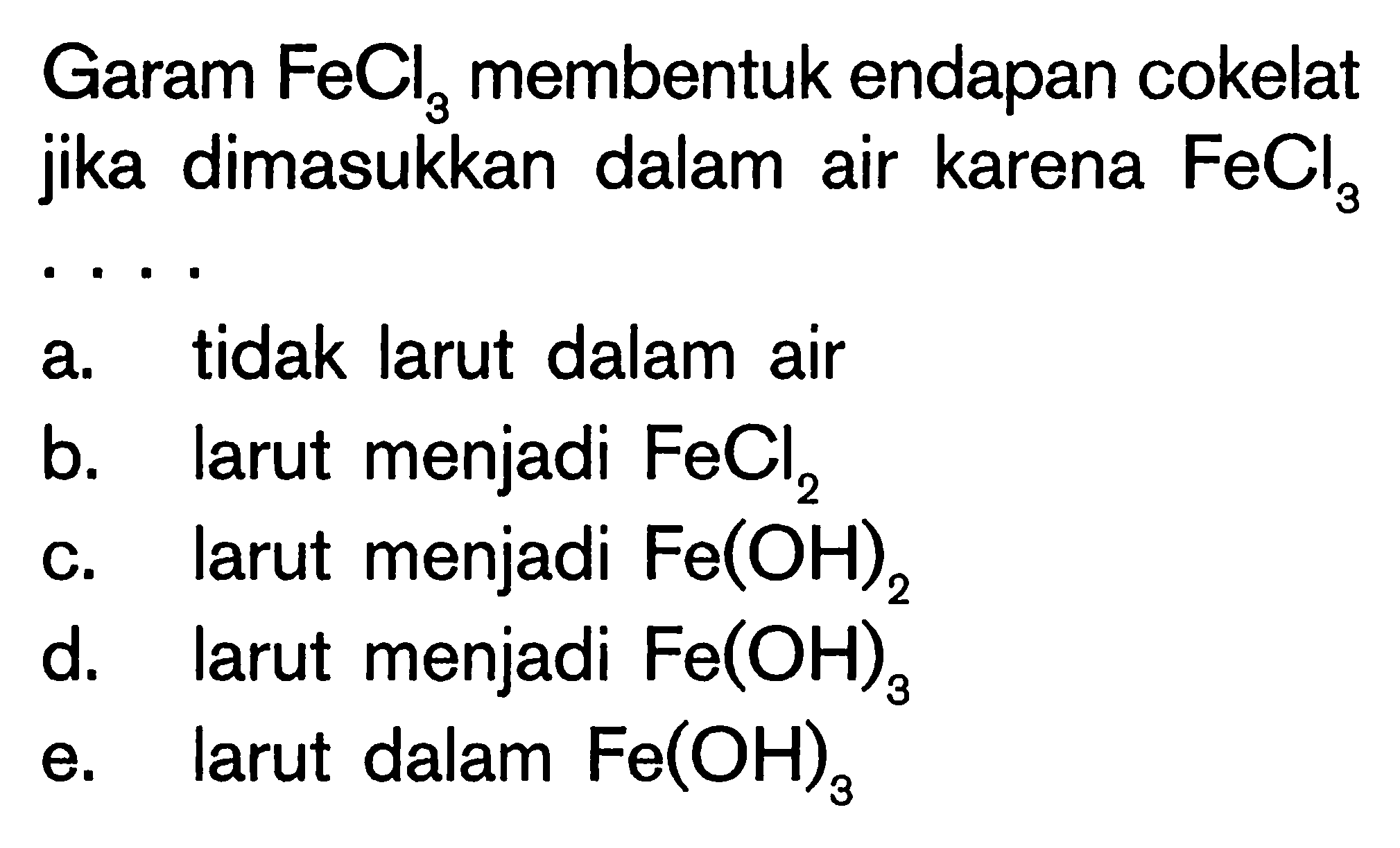 Garam  FeCl3  membentuk endapan cokelat jika dimasukkan dalam air karena  FeCl3 a. tidak larut dalam airb. larut menjadi  FeCl2 c. larut menjadi  Fe(OH)2 d. larut menjadi  Fe(OH)3 e. larut dalam  Fe(OH)3 