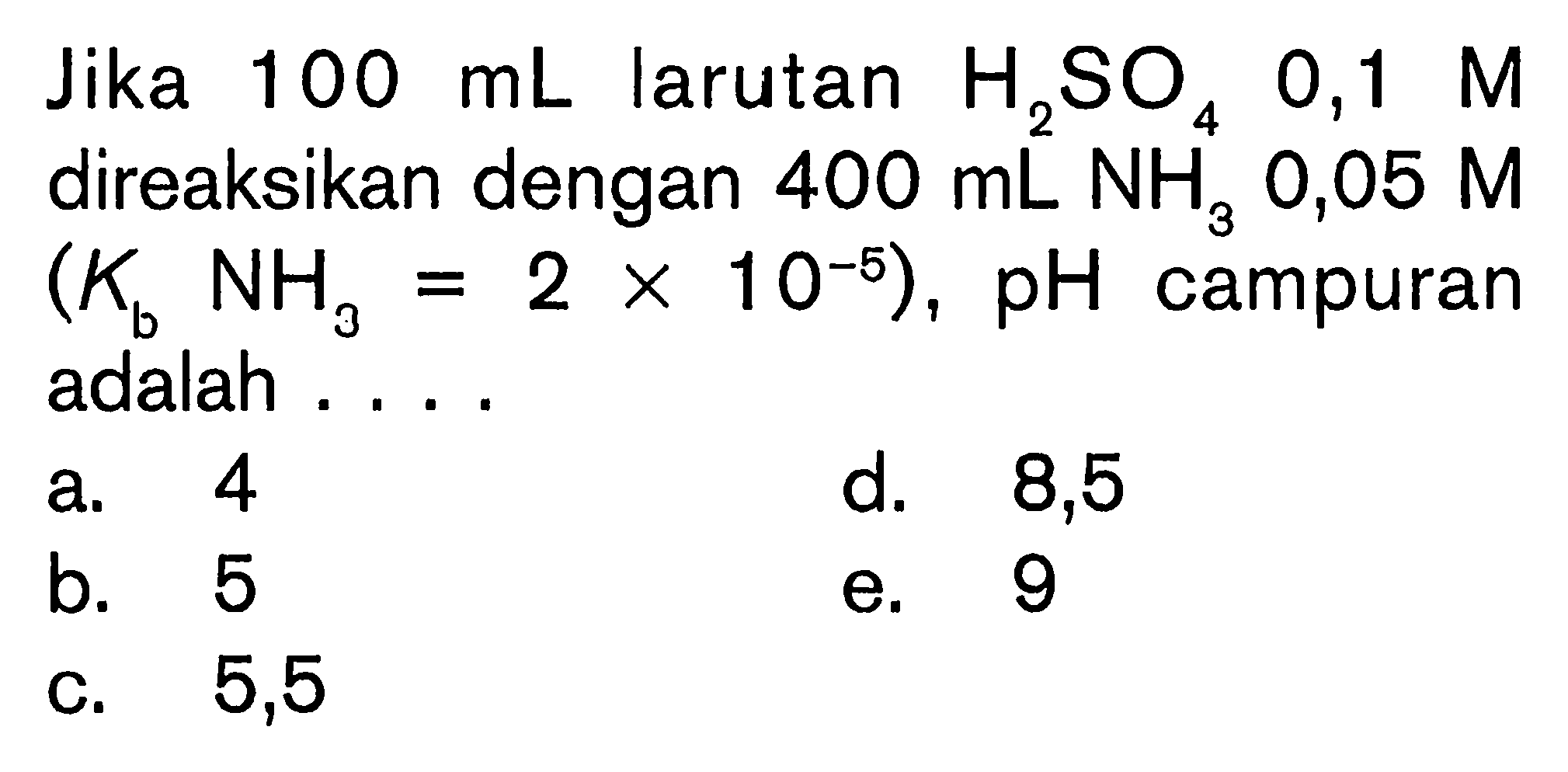 Jika  100 mL  larutan  H2SO4 0,1 M  direaksikan dengan  400 mL NH/3 0,05 M   (Kb NH3=2 x 10^-5), pH  campuran adalah ....a. 4d. 8,5b. 5e. 9c. 5,5