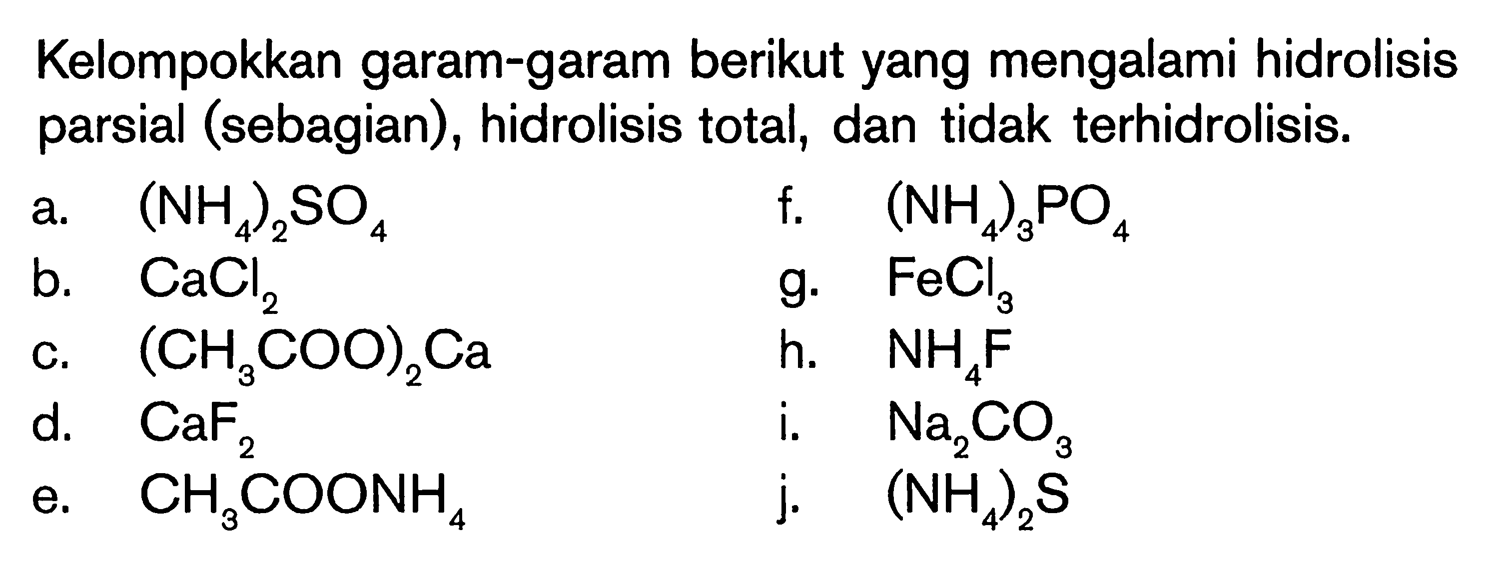 Kelompokkan garam-garam berikut yang mengalami hidrolisis parsial (sebagian), hidrolisis total, dan tidak terhidrolisis.a.  (NH4)2SO4 f.  (NH4)3PO4 b.  CaCl2 g.  FeCl3 c.  (CH3COO)2Ca h.  NH4 F d.  CaF2 i.  Na2CO3 e.  CH3COONH4 j.  (NH4)2S 