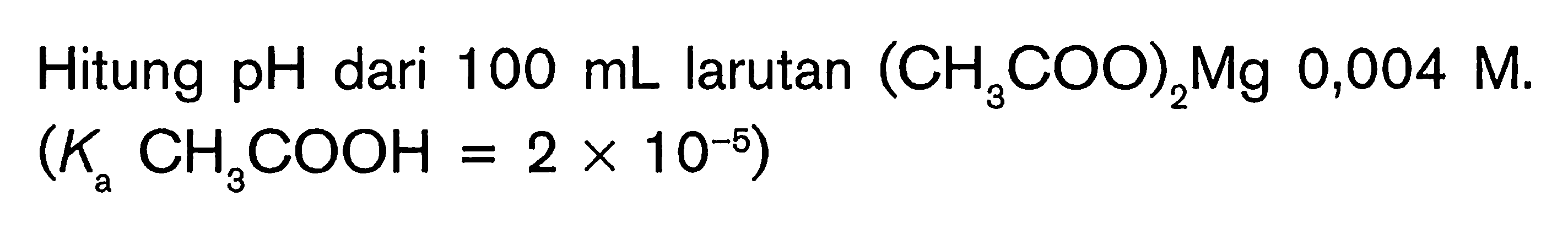 Hitung pH dari 100 mL larutan (CH3COO)2 Mg 0,004 M. (Ka CH3COOH=2 x 10^(-5)) 