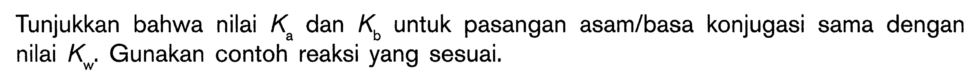 Tunjukkan bahwa nilai Ka dan Kb untuk pasangan asam/basa konjugasi sama dengan nilai Kw. Gunakan contoh reaksi yang sesuai.