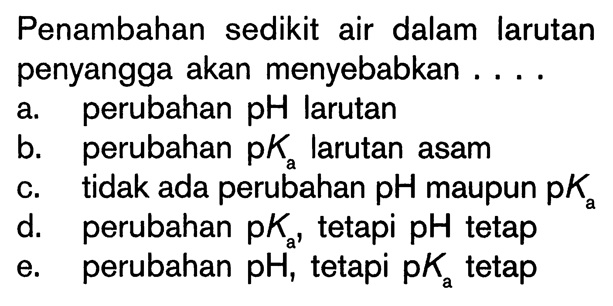 Penambahan sedikit air dalam larutan penyangga akan menyebabkan ....a. perubahan pH larutanb. perubahan pKa larutan asamc. tidak ada perubahan pH maupun  pKa d. perubahan pKa, tetapi pH tetape. perubahan pH, tetapi pKa tetap