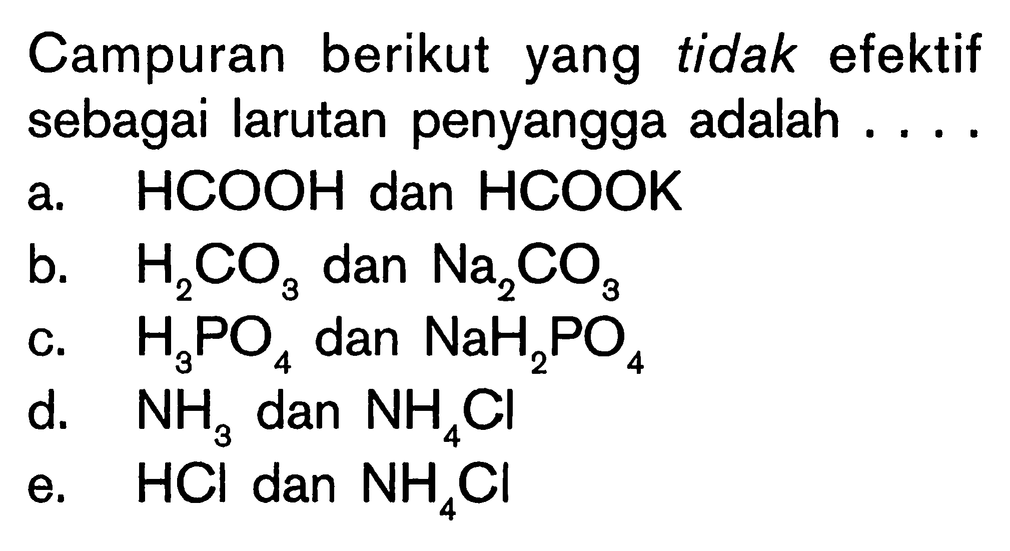 Campuran berikut yang tidak efektif sebagai larutan penyangga adalah ....a.  HCOOH dan HCOOKb.  H2CO3 dan Na2CO3 c.  H3PO4 dan NaH2PO4 d.  NH3 dan NH4Cl e.  HCl dan NH4Cl 