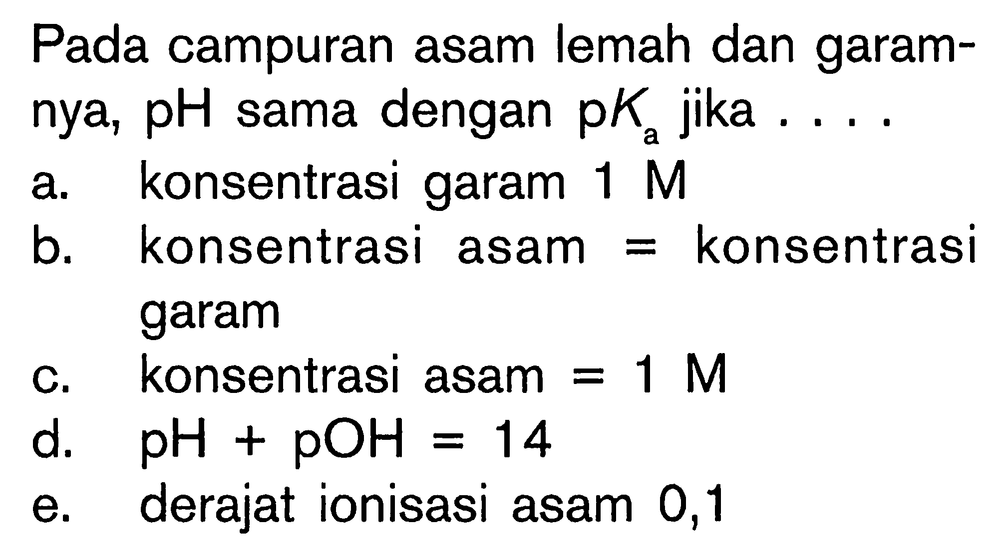 Pada campuran asam lemah dan garamnya,  pH  sama dengan  pKa  jika ....a. konsentrasi garam 1 M b. konsentrasi asam=konsentrasi garamc. konsentrasi asam=1 M d. pH+pOH=14 e. derajat ionisasi asam 0,1