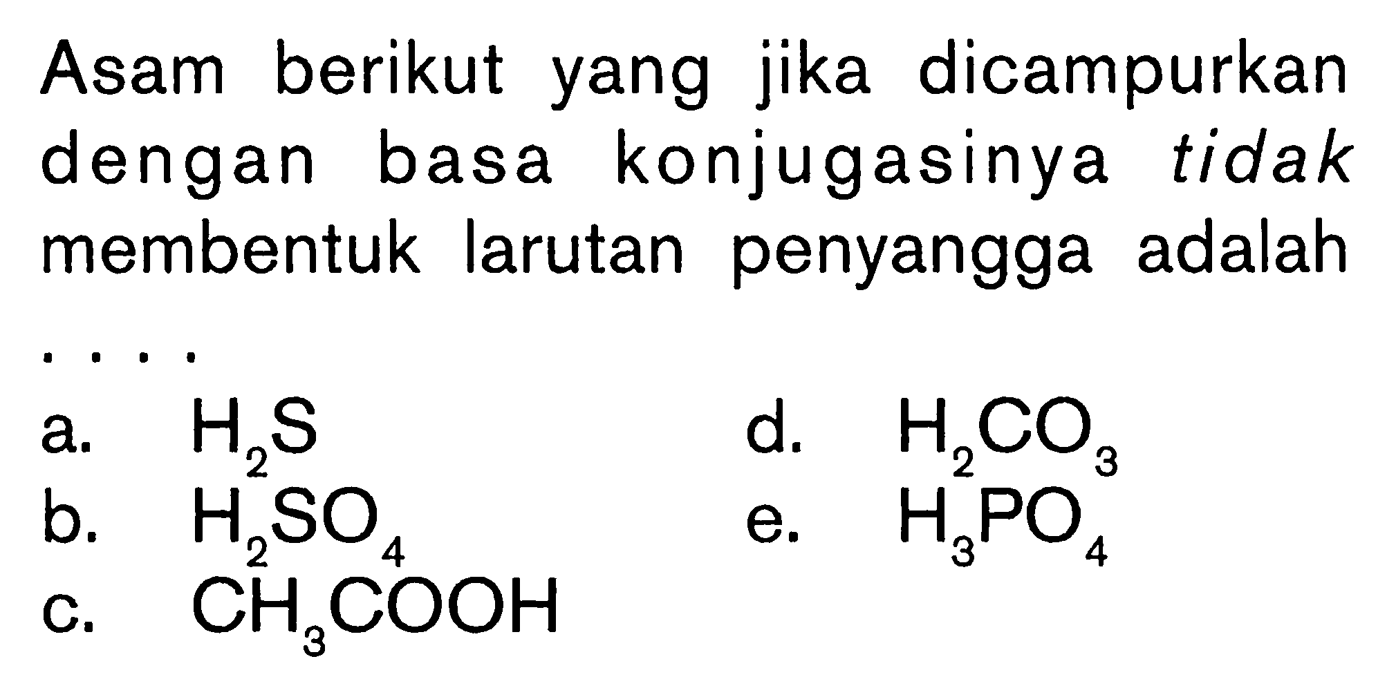 Asam berikut yang jika dicampurkan dengan basa konjugasinya tidak membentuk larutan penyangga adalah .... a.  H2S b.  H2SO4 c.  CH3COOH  d.  H2CO3  e.  H3PO4 