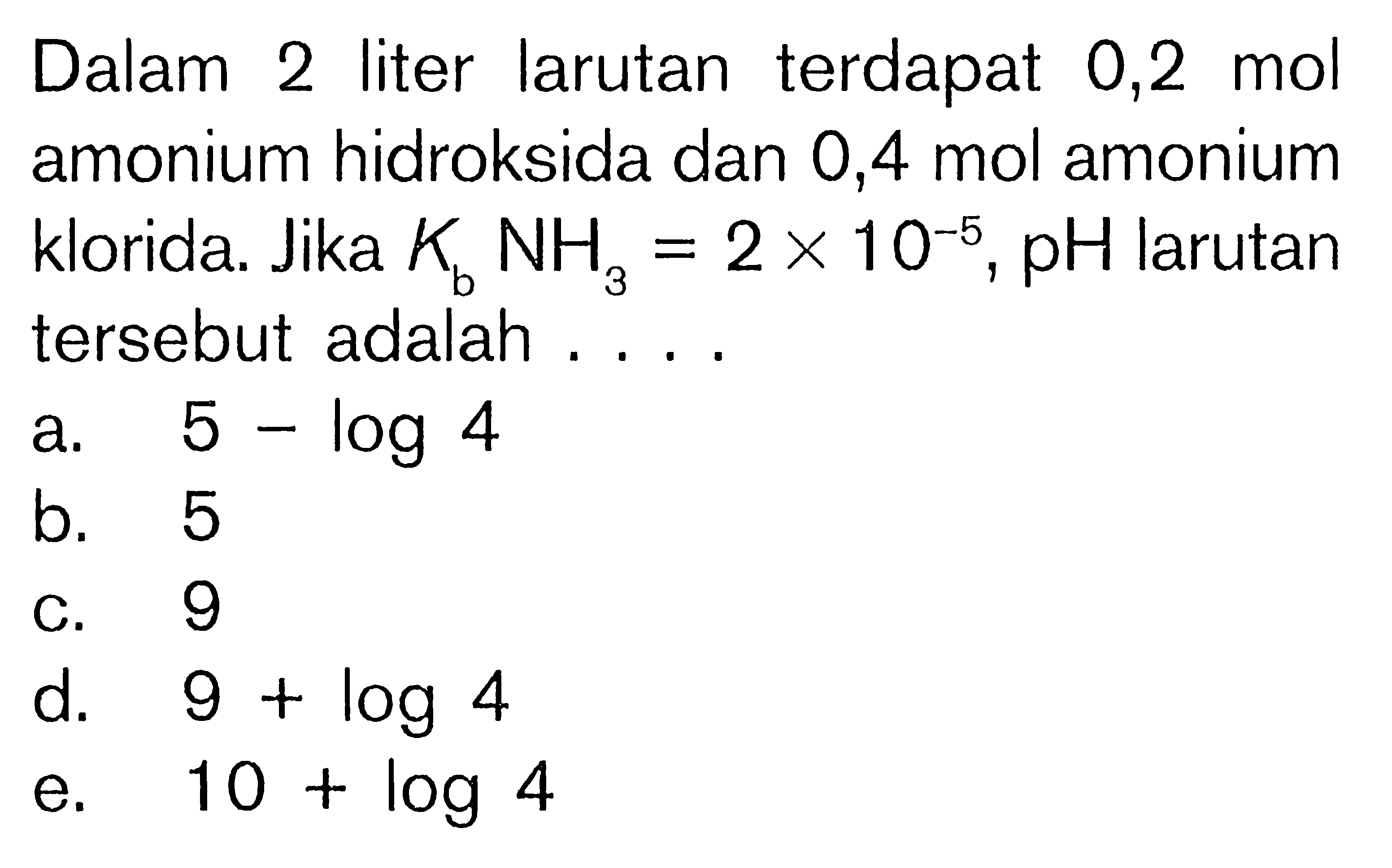 Dalam 2 liter larutan terdapat 0,2 mol amonium hidroksida dan 0,4 mol amonium klorida. Jika Kb NH3=2x10^-5, pH larutan tersebut adalah... .