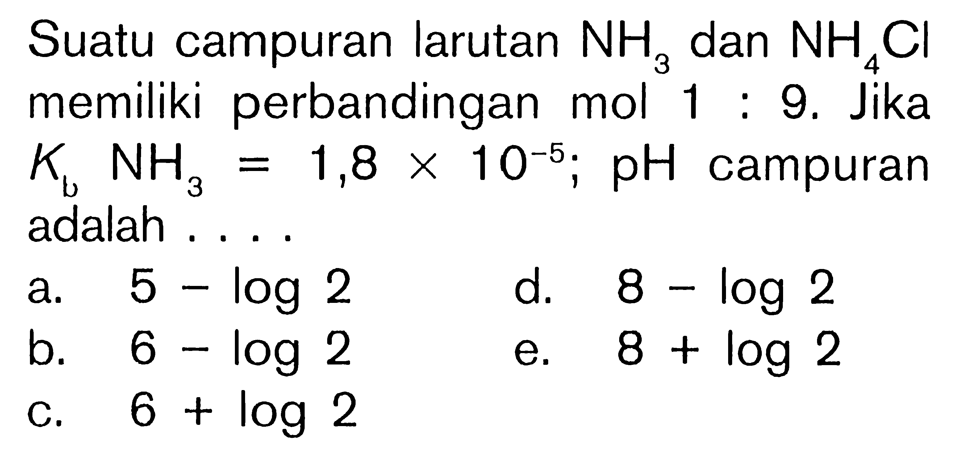 Suatu campuran larutan NH3 dan NH4Cl memiliki perbandingan mol 1:9. Jika KbNH3=1,8x10^-5; pH campuran adalah ....