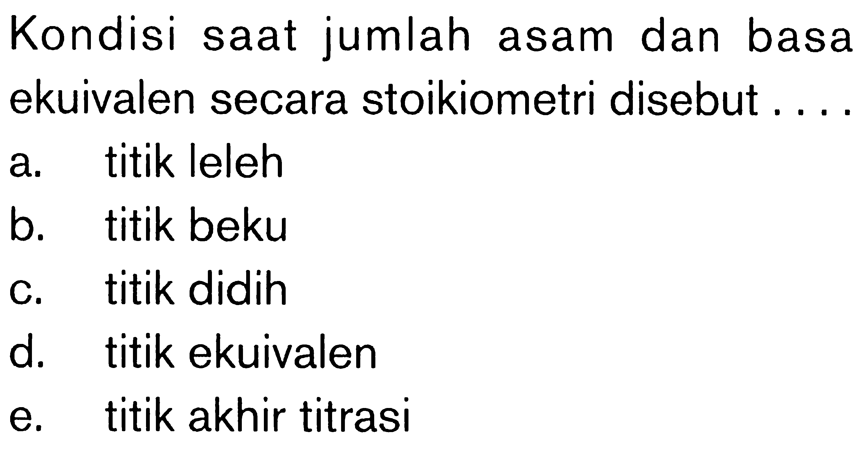 Kondisi saat jumlah asam dan basa ekuivalen secara stoikiometri disebut....a. titik lelehb. titik bekuc. titik didihd. titik ekuivalene. titik akhir titrasi