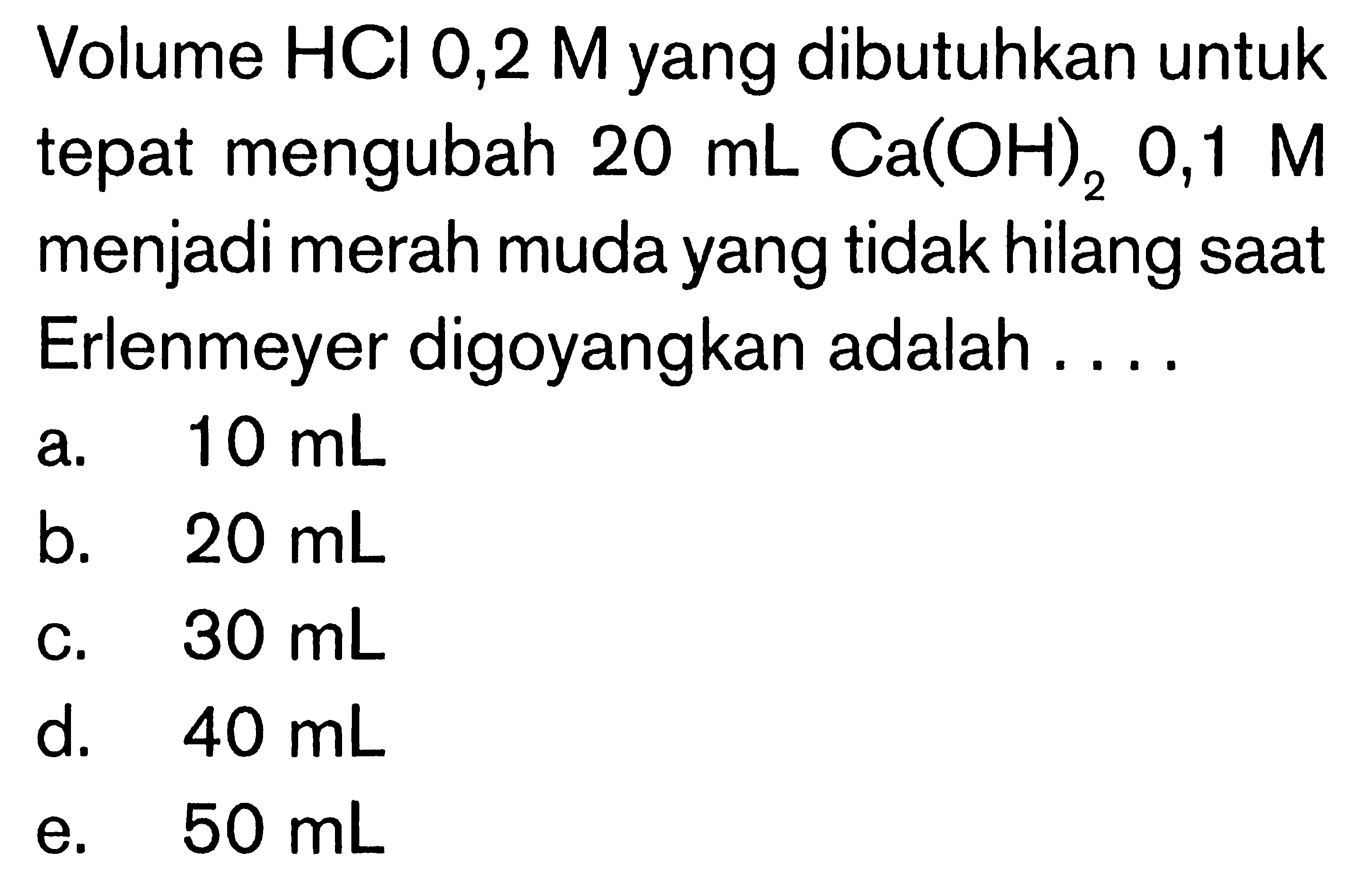 Volume  HCl 0,2 M  yang dibutuhkan untuk tepat mengubah  20 mL Ca(OH)2 0,1 M  menjadi merah muda yang tidak hilang saat Erlenmeyer digoyangkan adalah....