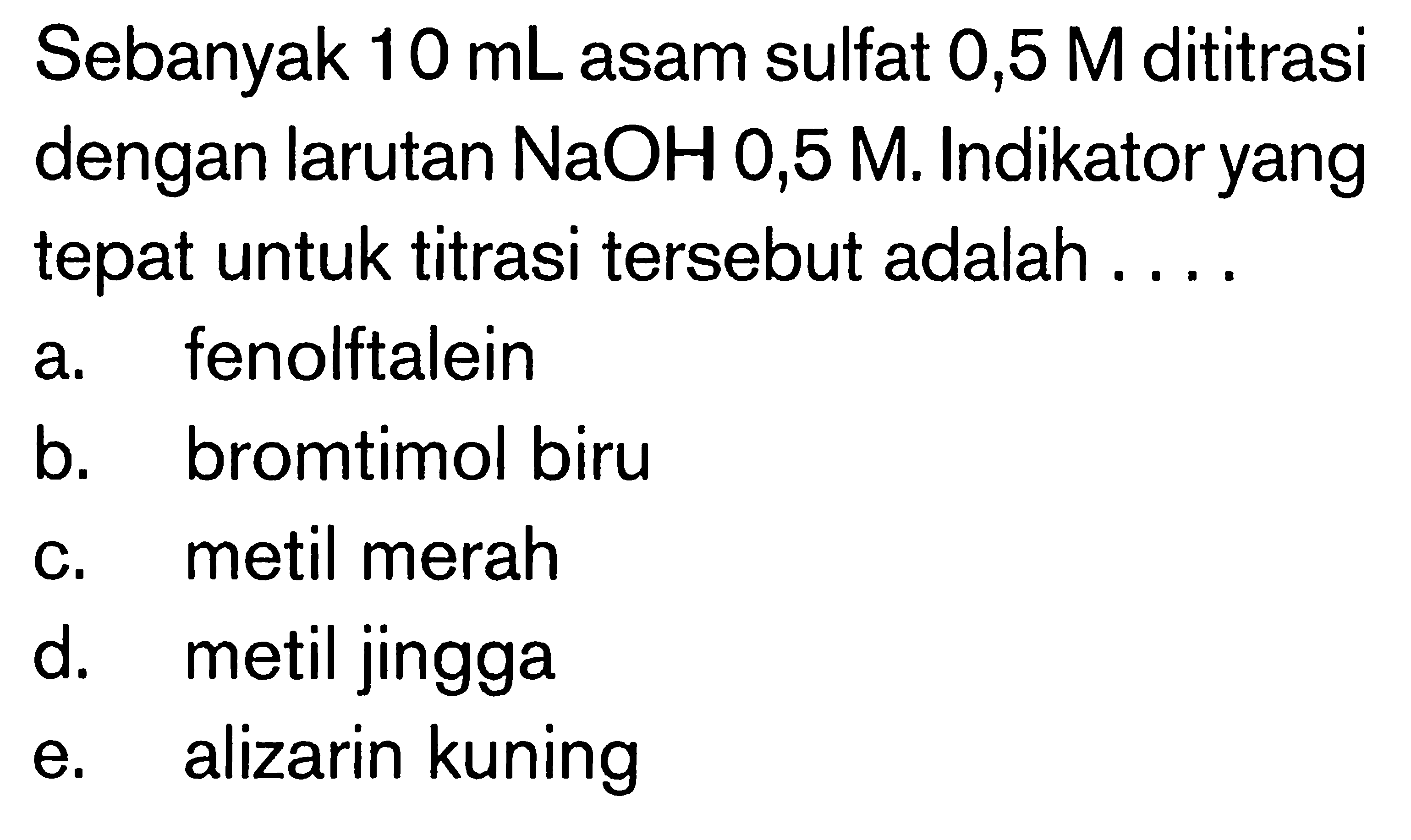 Sebanyak  10 mL  asam sulfat  0,5 M  dititrasi dengan larutan  NaOH 0,5 M . Indikator yang tepat untuk titrasi tersebut adalah ....a. fenolftaleinb. bromtimol biruc. metil merahd. metil jinggae. alizarin kuning