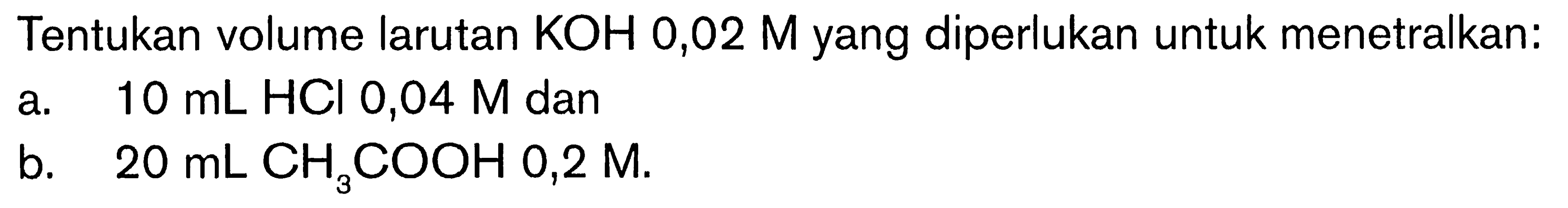 Tentukan volume larutan  KOH, 0,02 M  yang diperlukan untuk menetralkan:a.  10 mL HCl 0,04 M  danb.  20 mL CH3 COOH 0,2 M .