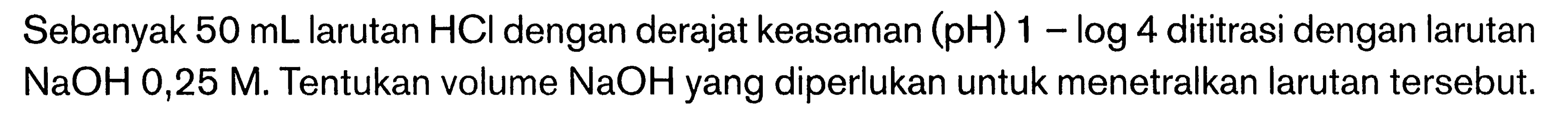 Sebanyak  50 mL  larutan  HCl  dengan derajat keasaman  (pH) 1-log 4  dititrasi dengan larutan  NaOH 0,25 M . Tentukan volume  NaOH  yang diperlukan untuk menetralkan larutan tersebut.