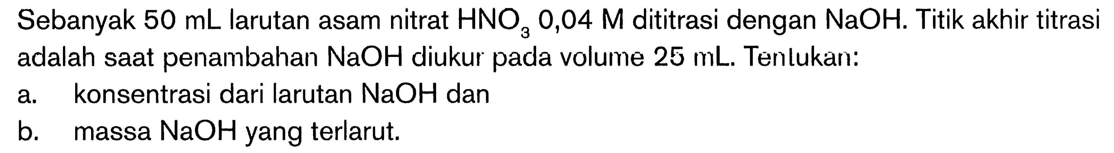 Sebanyak  50 mL  larutan asam nitrat  HNO3 0,04 M  dititrasi dengan  NaOH. Titik akhir titrasi adalah saat penambahan  NaOH  diukur pada volume  25 mL . Tenlukan:a. konsentrasi dari larutan  NaOH  danb. massa  NaOH  yang terlarut.