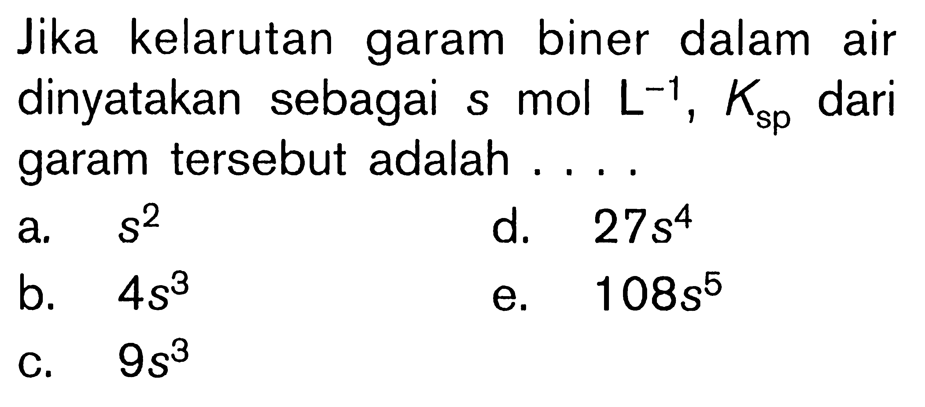 Jika kelarutan garam biner dalam air dinyatakan sebagai s mol L^-1, Ksp dari garam tersebut adalah ....