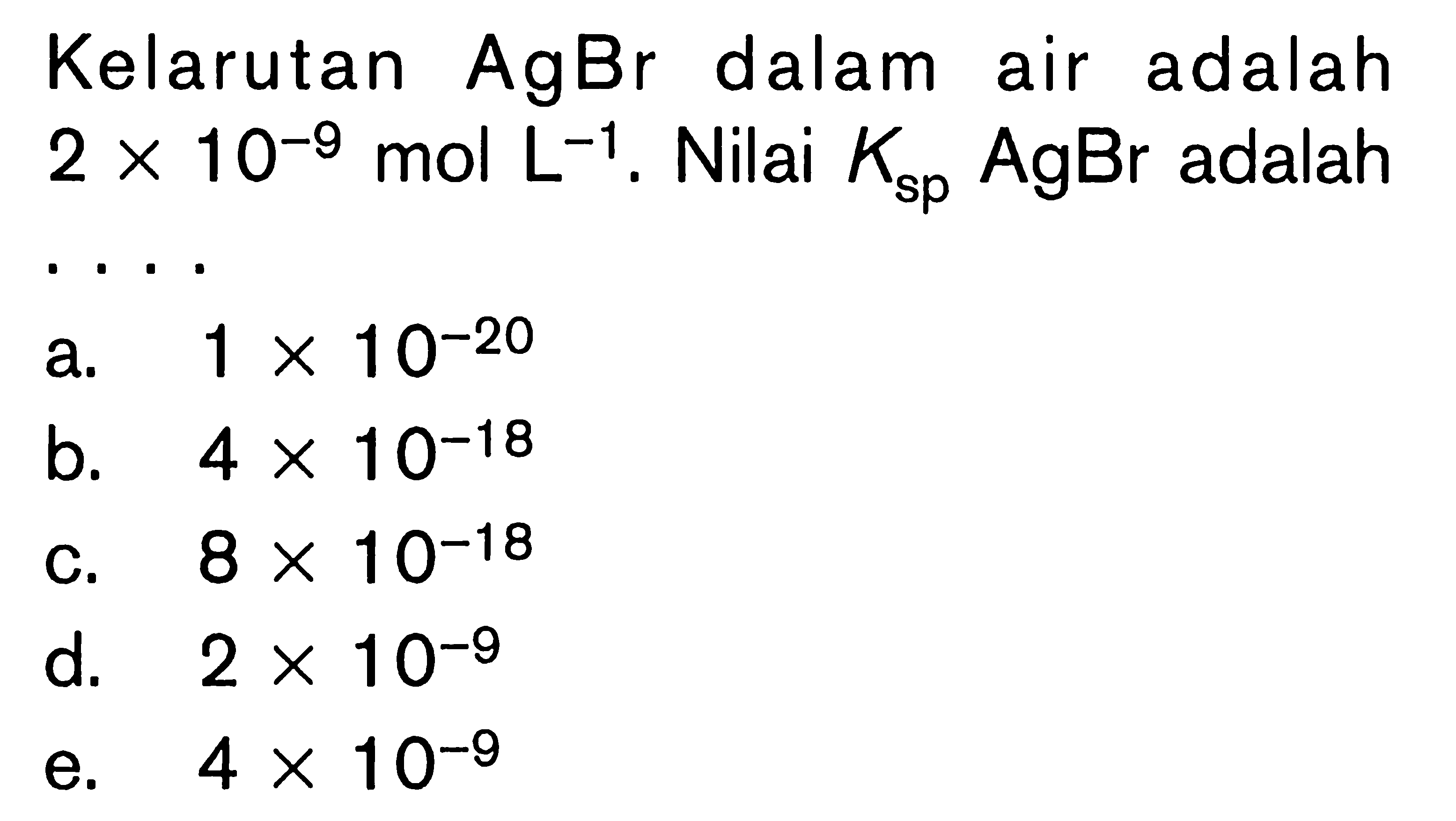 Kelarutan AgBr dalam air adalah 2 x 10^-9 mol L^-1. Nilai Ksp AgBr adalah