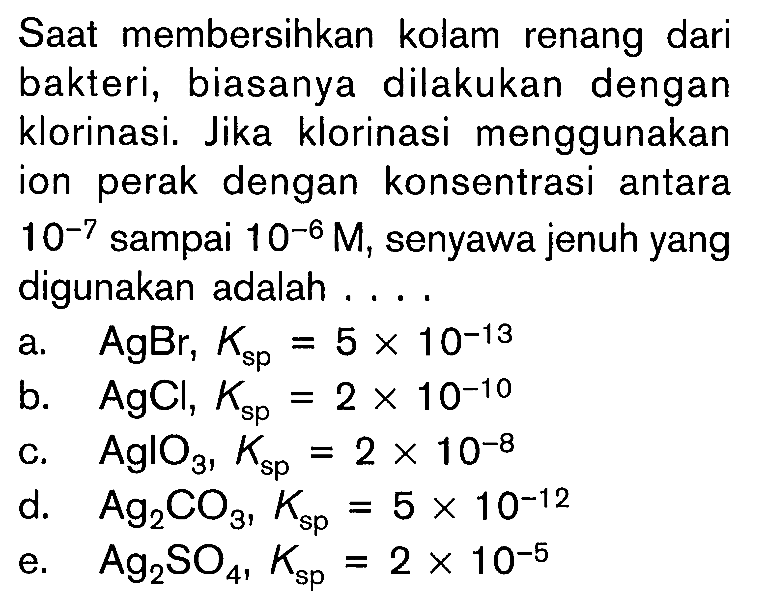 Saat membersinkan kolam renang dari bakteri, biasanya dilakukan dengan klorinasi. Jika klorinasi menggunakan ion perak dengan konsentrasi antara  10^-7  sampai  10^-6 M , senyawa jenuh yang digunakan adalah ....