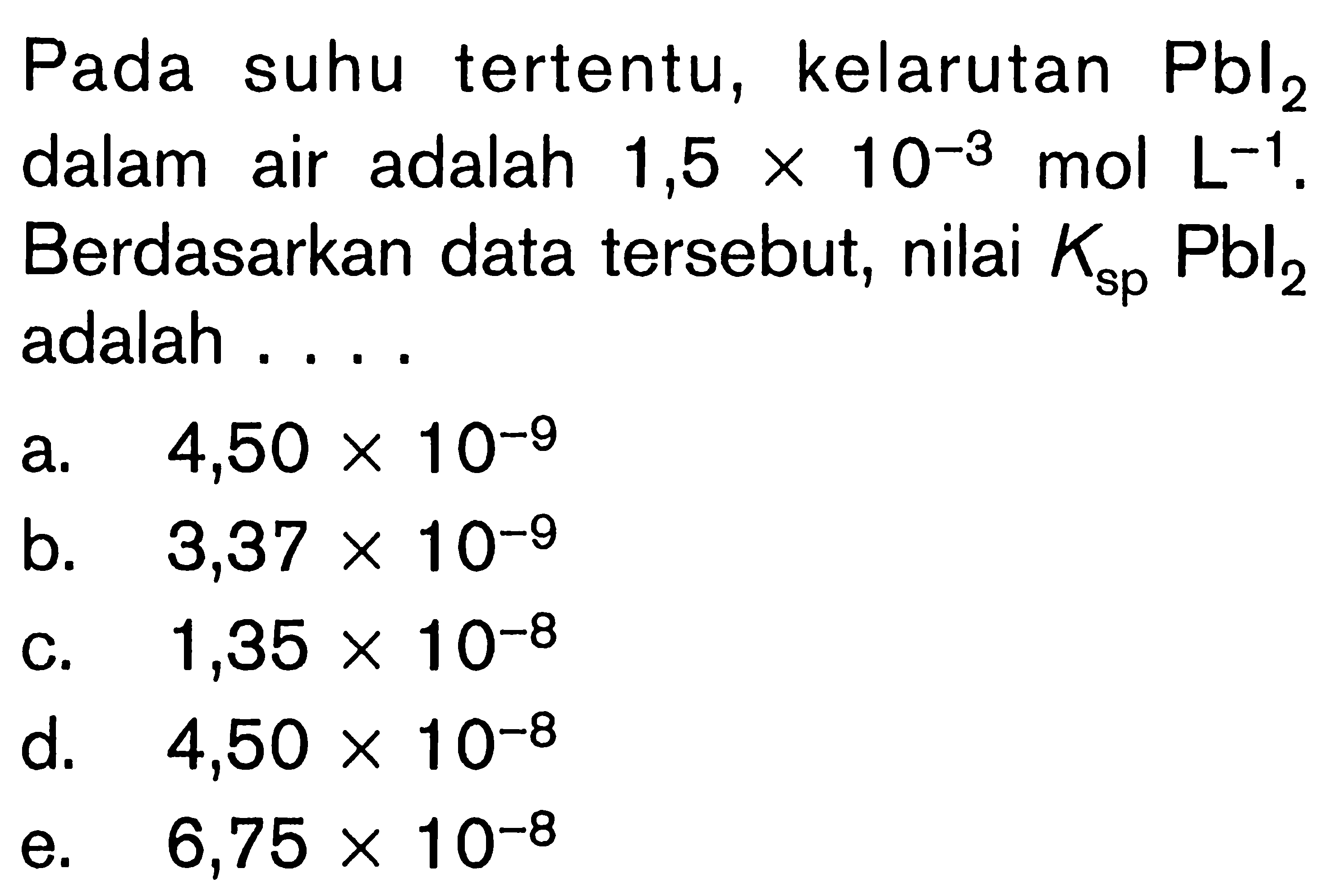 Pada suhu tertentu, kelarutan Pbl2 dalam air adalah 1,5x10^-3 mol L^-1. Berdasarkan data tersebut, nilai Ksp Pbl2 adalah ....