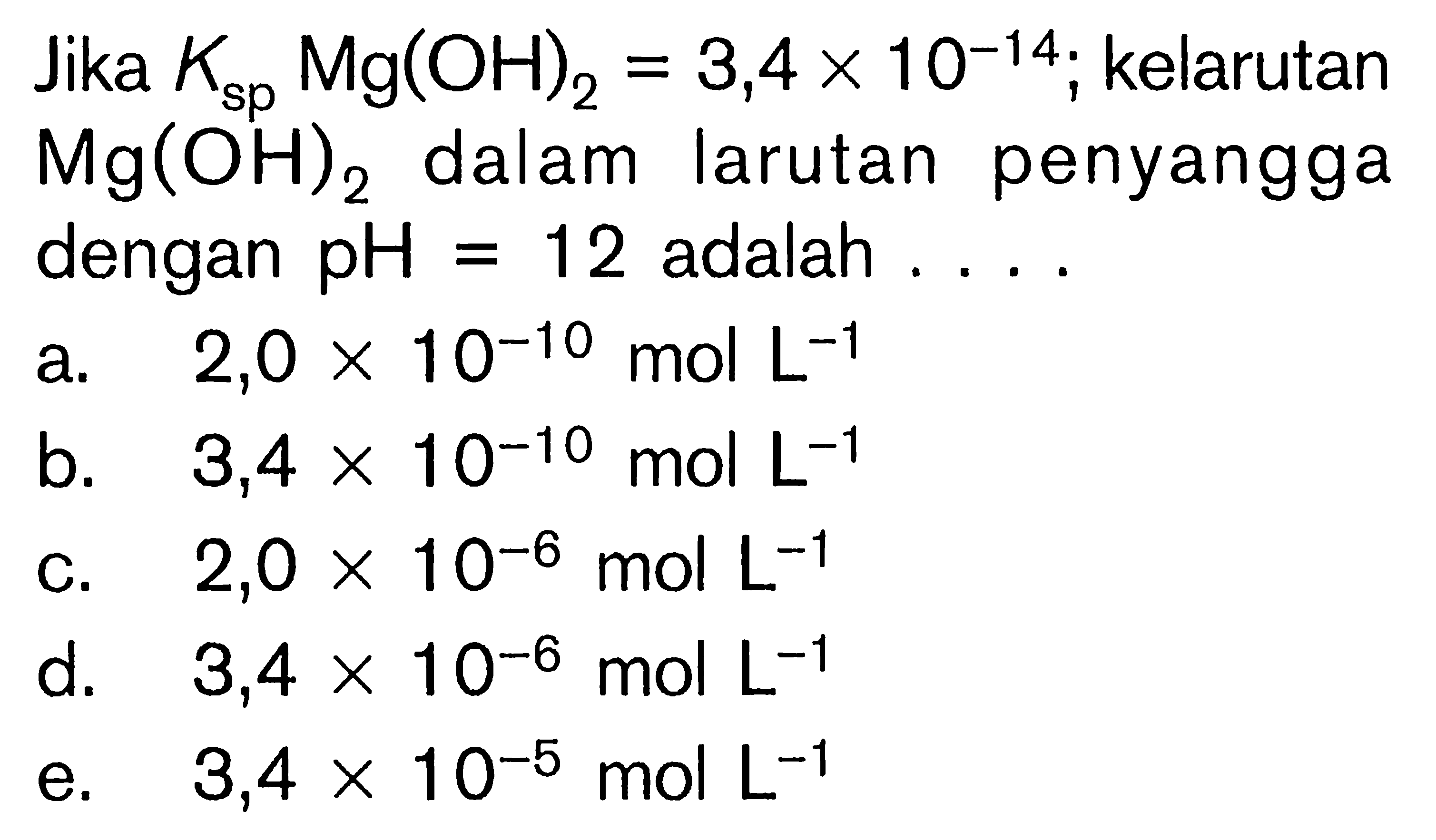 Jika Ksp Mg(OH)2=3,4 x 10^(-14); kelarutan Mg(OH)2 dalam larutan penyangga dengan pH=12 adalah  ... . 