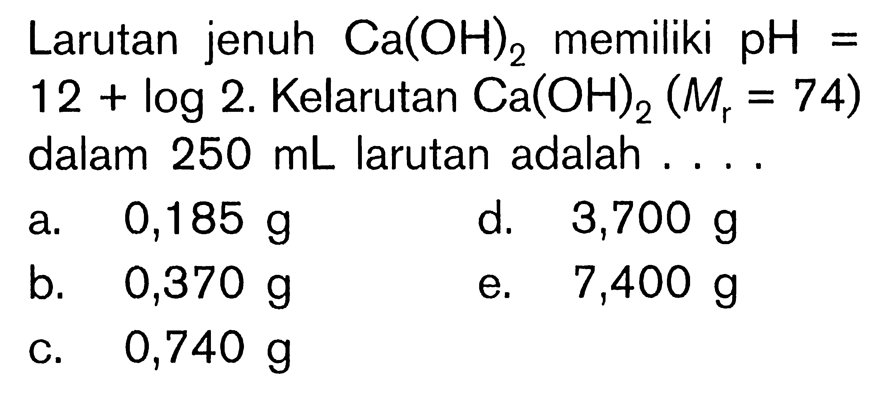 Larutan jenuh Ca(OH)2 memiliki pH = 12+log 2. Kelarutan Ca(OH)2 (Mr=74) dalam 250 mL larutan adalah ....