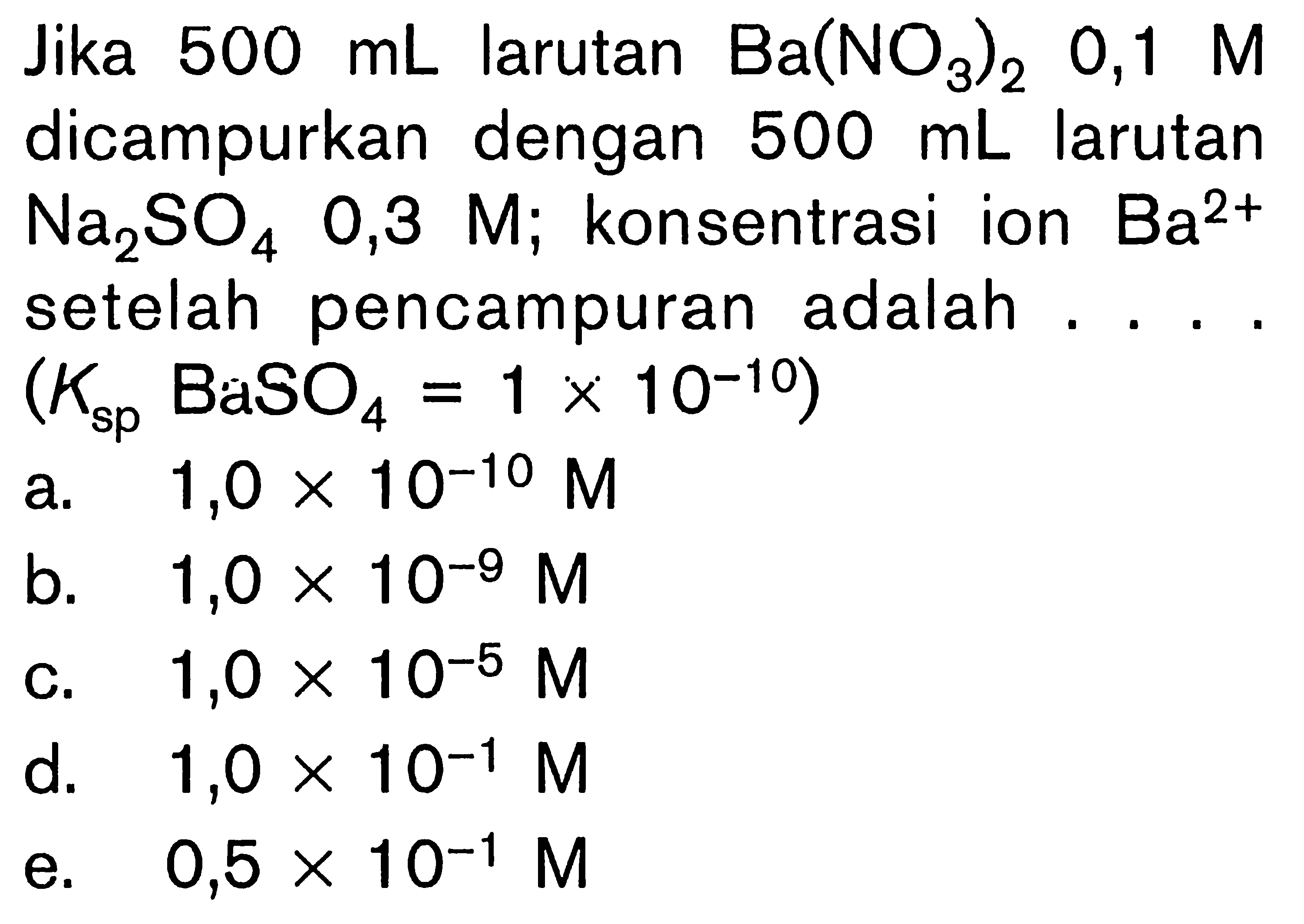 Jika 500 mL larutan Ba(NO3)2, 0,1 M dicampurkan dengan 500 mL larutan Na2SO4 0,3 M; konsentrasi ion Ba^(2+) setelah pencampuran adalah .... (Ksp BaSO4=1 x 10^(-10))