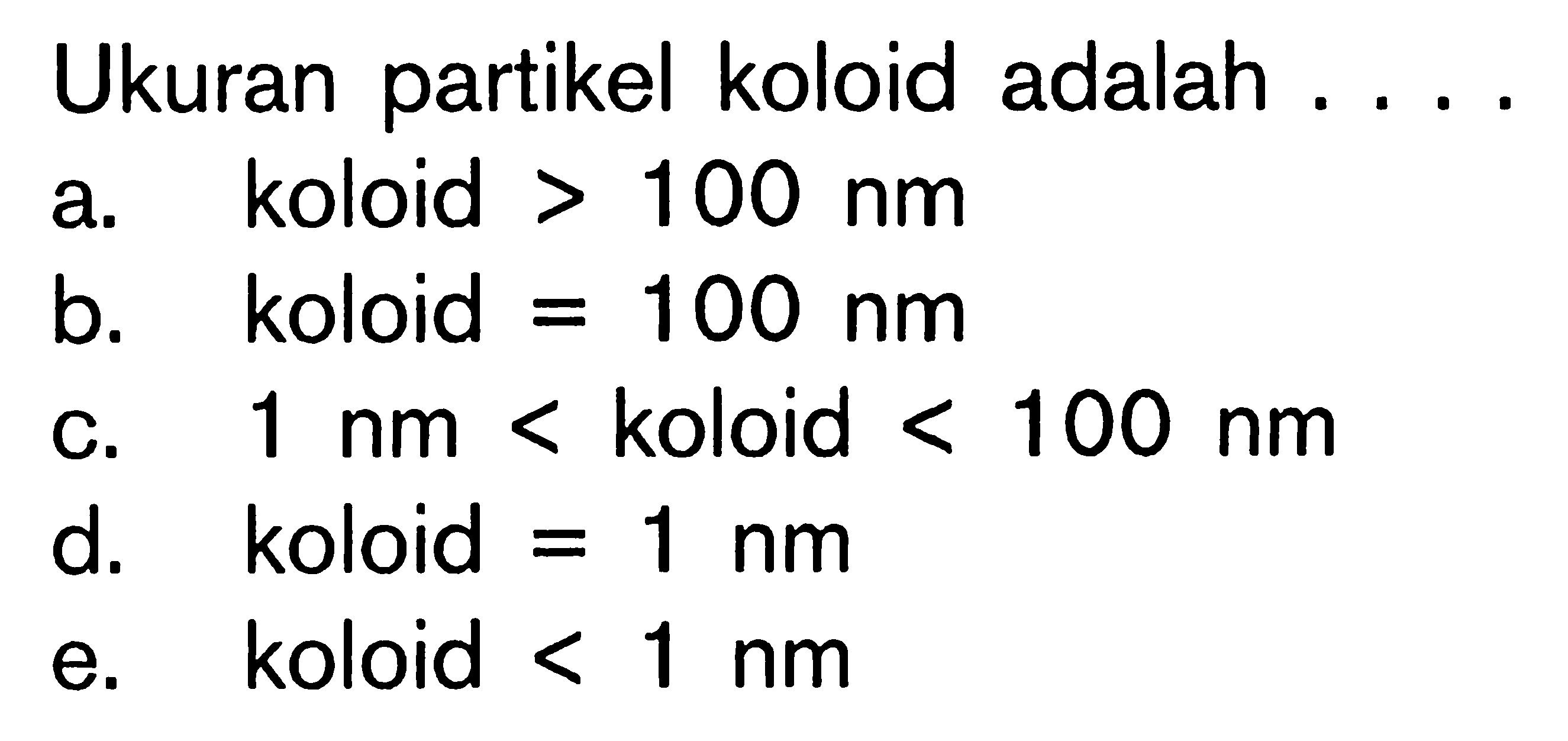  Ukuran partikel koloid adalah .... a. koloid >100 nm b. koloid =100 nm c. 1 nm<koloid<100 nm d. koloid =1 nm e. koloid <1 nm 