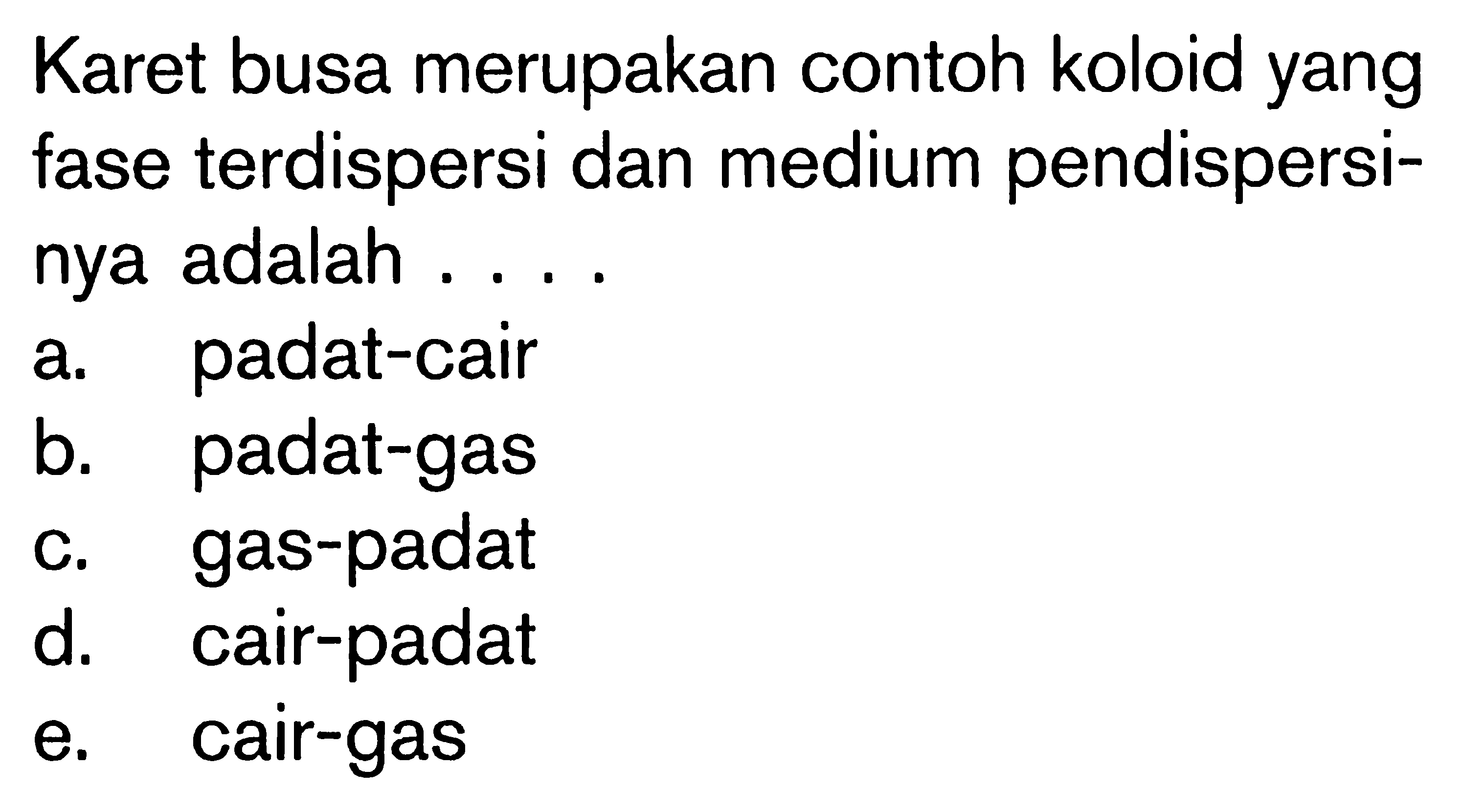 Karet busa merupakan contoh koloid yang fase terdispersi dan medium pendispersinya adalah ....a. padat-cairb. padat-gasc. gas-padatd. cair-padate. cair-gas