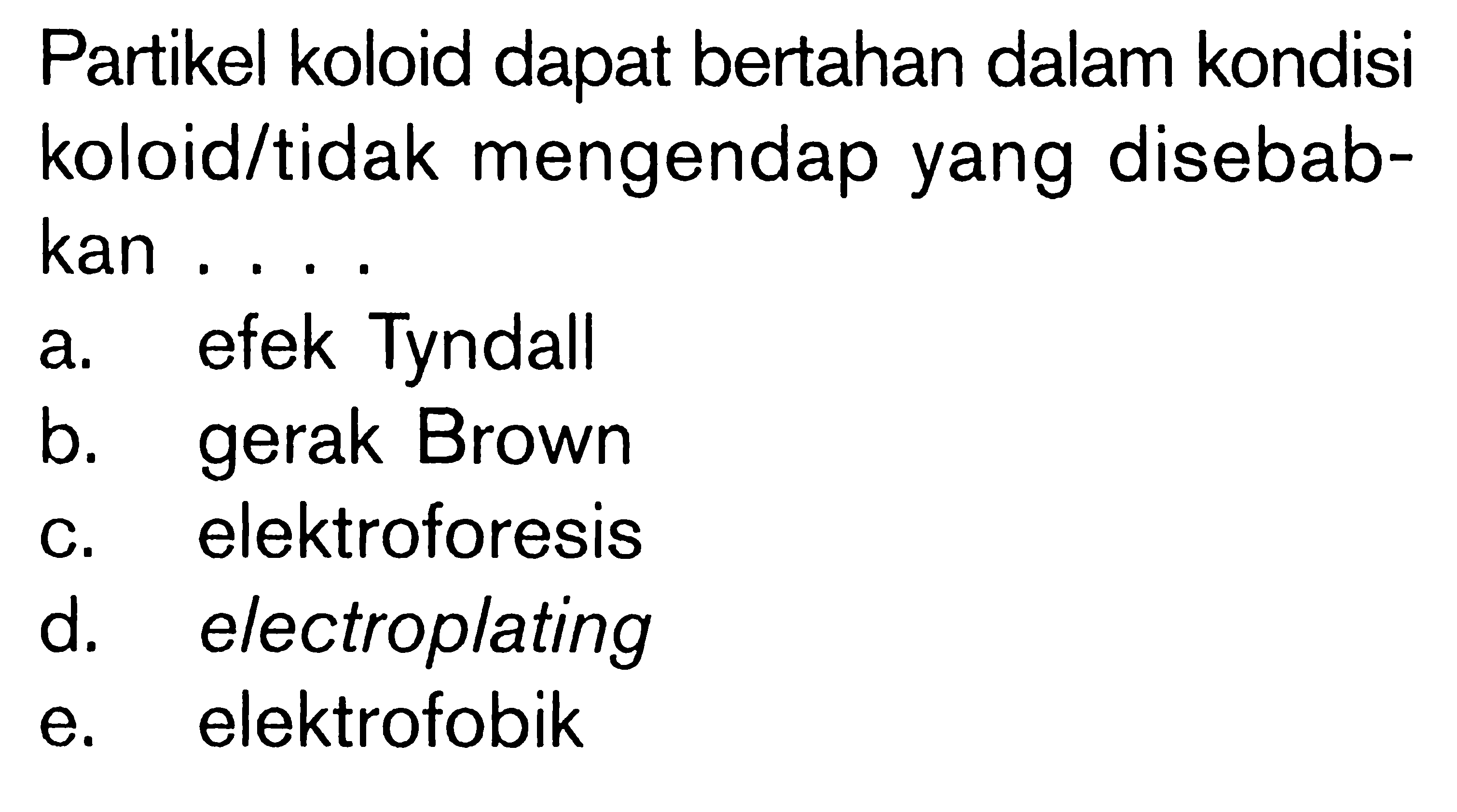 Partikel koloid dapat bertahan dalam kondisi koloid/tidak mengendap yang disebabkan ....a. efek Tyndallb. gerak Brownc. elektroforesisd. electroplatinge. elektrofobik