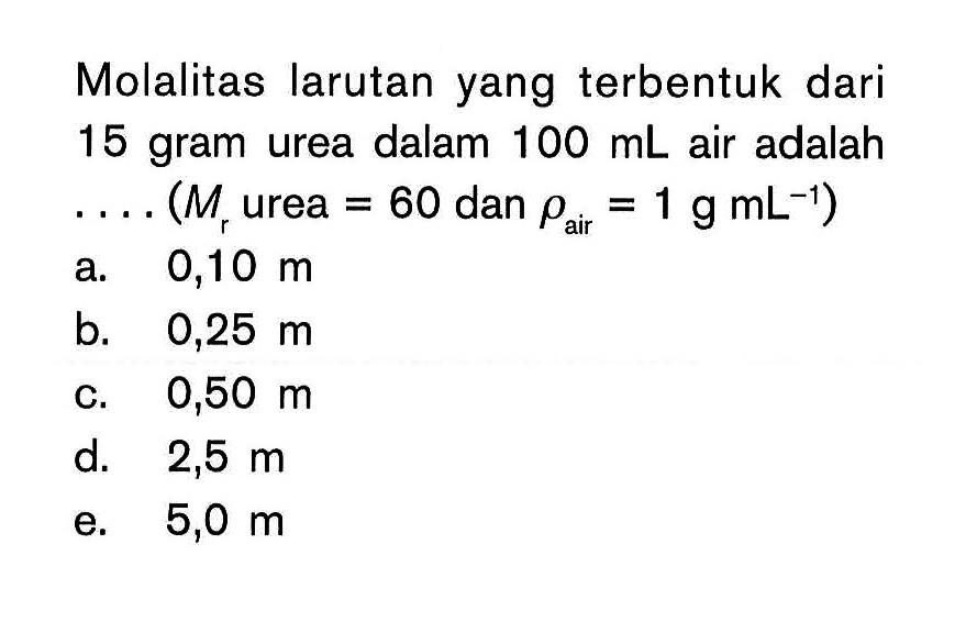 Molalitas larutan yang terbentuk dari 15 gram urea dalam 100 mL air adalah ... (Mr urea=60 dan rho air=1 g mL^(-1)) 