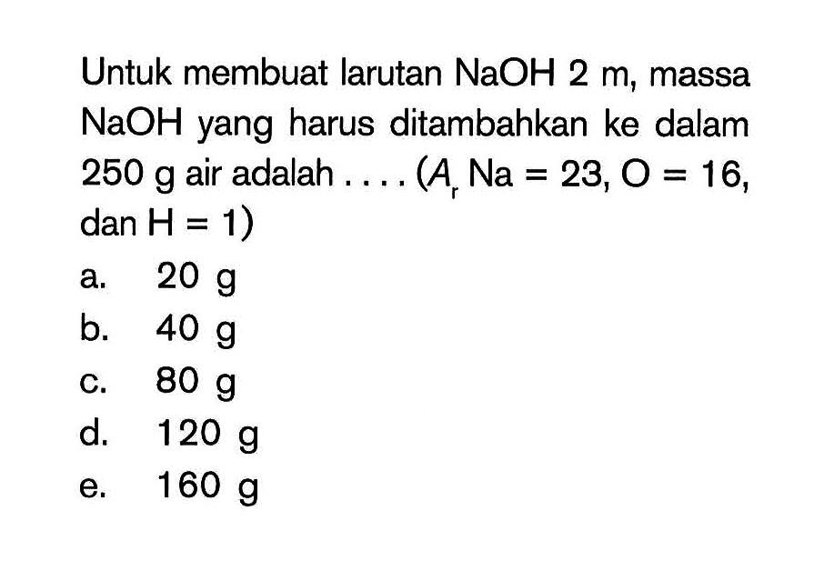 Untuk membuat larutan NaOH 2 m, massa NaOH yang harus ditambahkan ke dalam 250 g air adalah ... (Ar Na = 23, O = 16, dan H = 1)