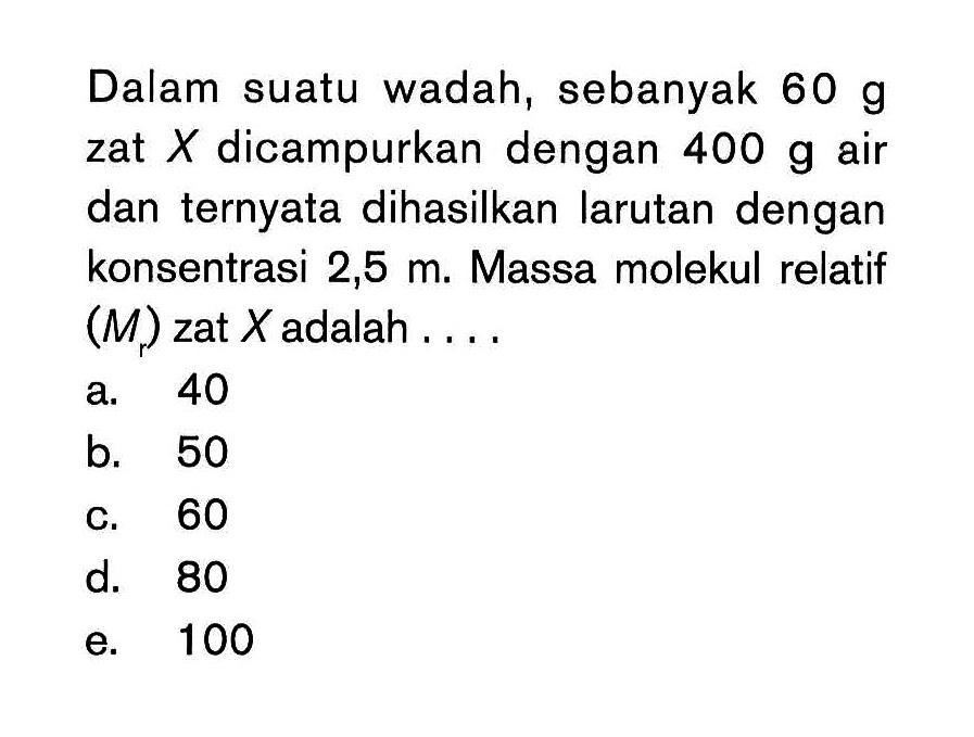 Dalam suatu wadah, sebanyak 60 g zat X dicampurkan dengan 400 g air dan ternyata dihasilkan larutan dengan konsentrasi 2,5 m. Massa molekul relatif (Mr) zat X adalah . . . .