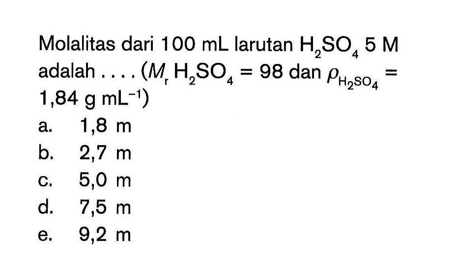 Molalitas dari 100 mL larutan H2SO4 5 M adalah (Mr H2SO4 = 98 dan rho H2SO4 = 1,84 g mL^(-1))