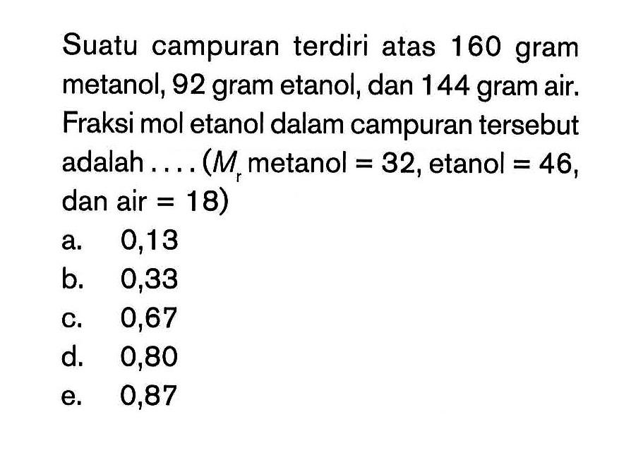 Suatu campuran terdiri atas 160 gram metanol, 92 gram etanol, dan 144 gram air. Fraksi mol etanol dalam campuran tersebut adalah ....(Mr metanol = 32, etanol = 46, dan air = 18)