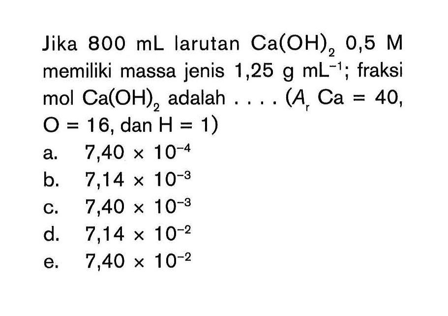 Jika 800 mL larutan Ca(OH)2 0,5 M memiliki massa jenis 1,25 g mL^(-1) ; fraksi mol Ca(OH)2 adalah . . . . (Ar Ca = 40, O = 16, dan H = 1)