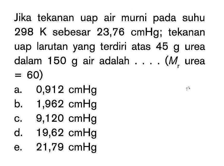 Jika tekanan uap air murni suhu 298 K sebesar 23,76 cmHg; tekanan uap larutan yang terdiri atas 45 g urea dalam 150 g air adalah . . . . (Mr urea = 60)