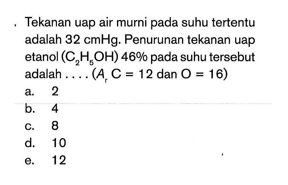 Tekanan uap air murni pada suhu tertentu adalah 32 cmHg. Penurunan tekanan uap etanol (C2H5OH) 46% pada suhu tersebut adalah . . . . (Ar C = 12 dan O = 16)