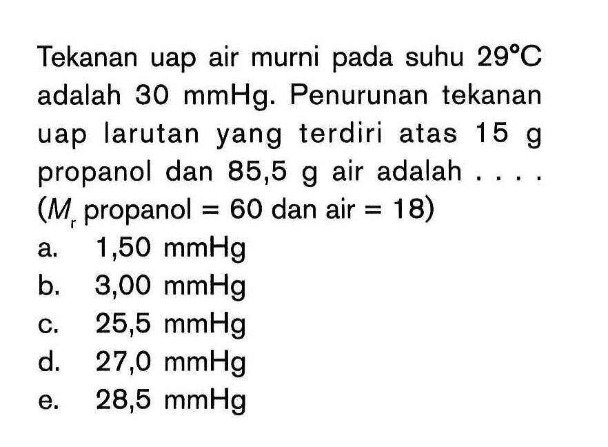 Tekanan uap air murni suhu 29 C adalah 30 mmHg. Penurunan tekanan uap larutan yang terdiri atas 15 g propanol dan 85,5 g air adalah. . . . (Mr propanol = 60 dan air = 18)